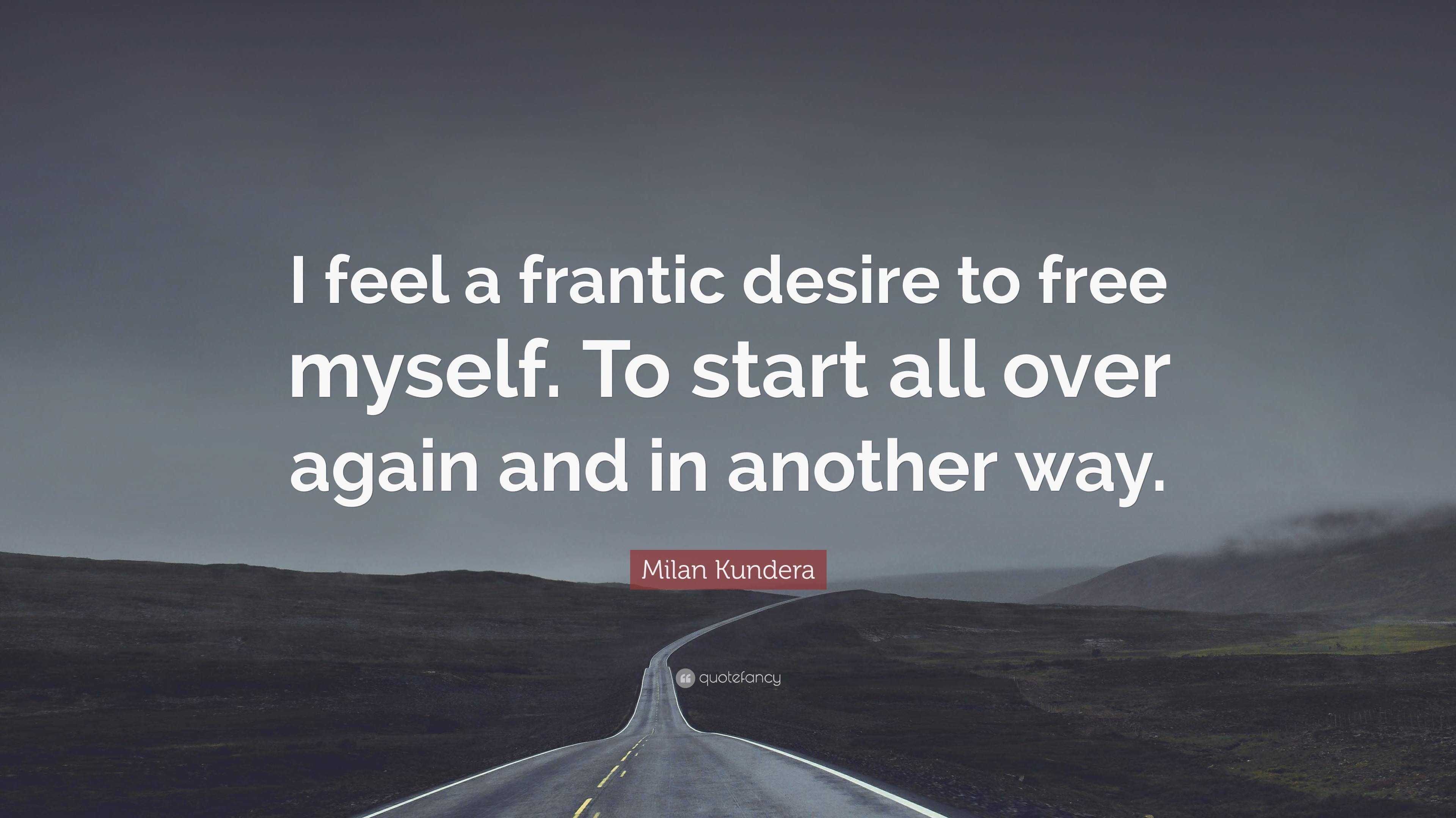 Milan Kundera Quote: “I feel a frantic desire to free myself. To start all  over again