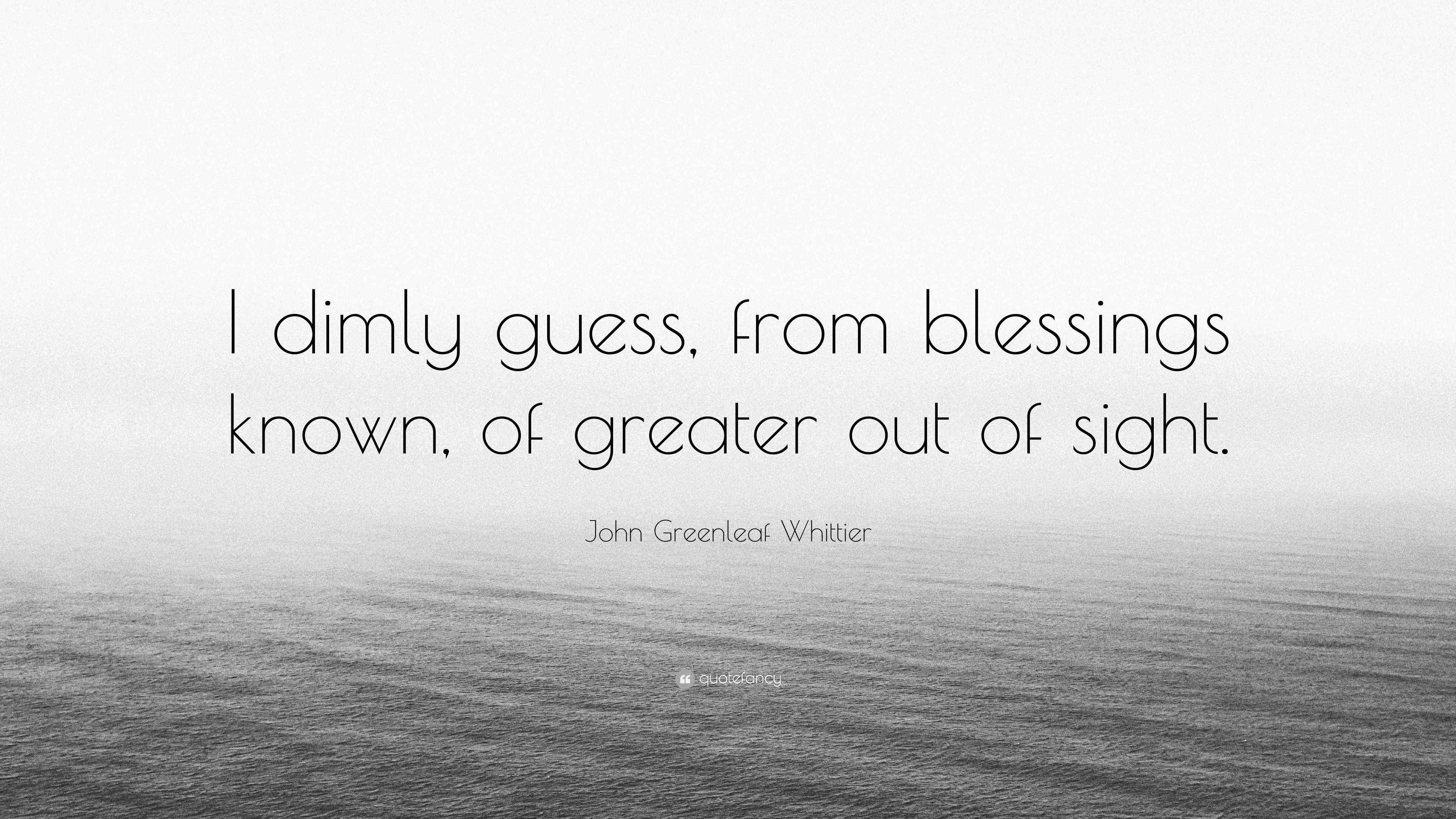 John Greenleaf Whittier Quote “I dimly guess, from blessings known, of