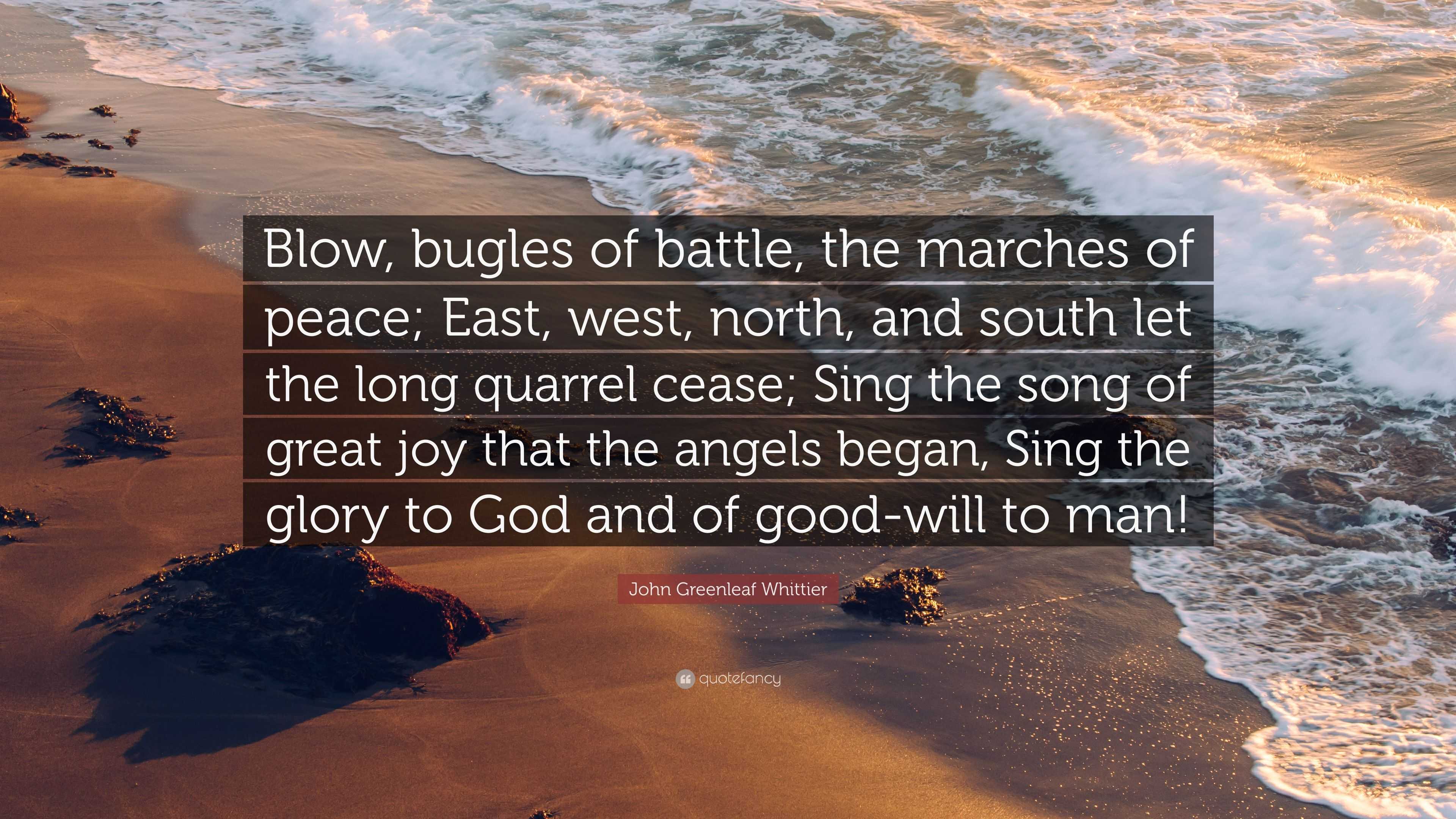 John Greenleaf Whittier Quote: “Blow, bugles of battle, the marches of  peace; East, west, north, and south let the long quarrel cease; Sing the  song of ...”