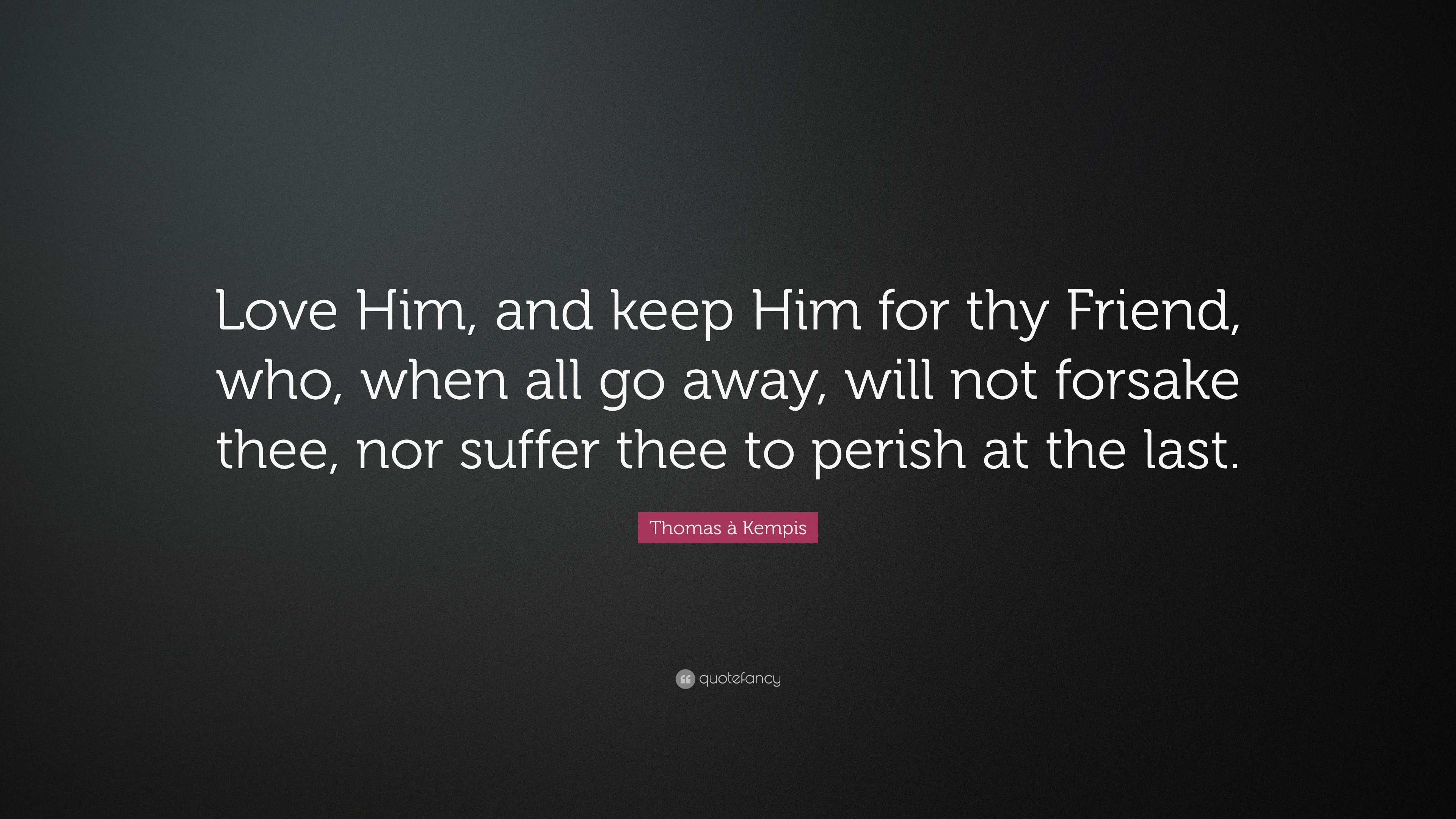 Thomas à Kempis Quote: “Love Him, and keep Him for thy Friend, who ...