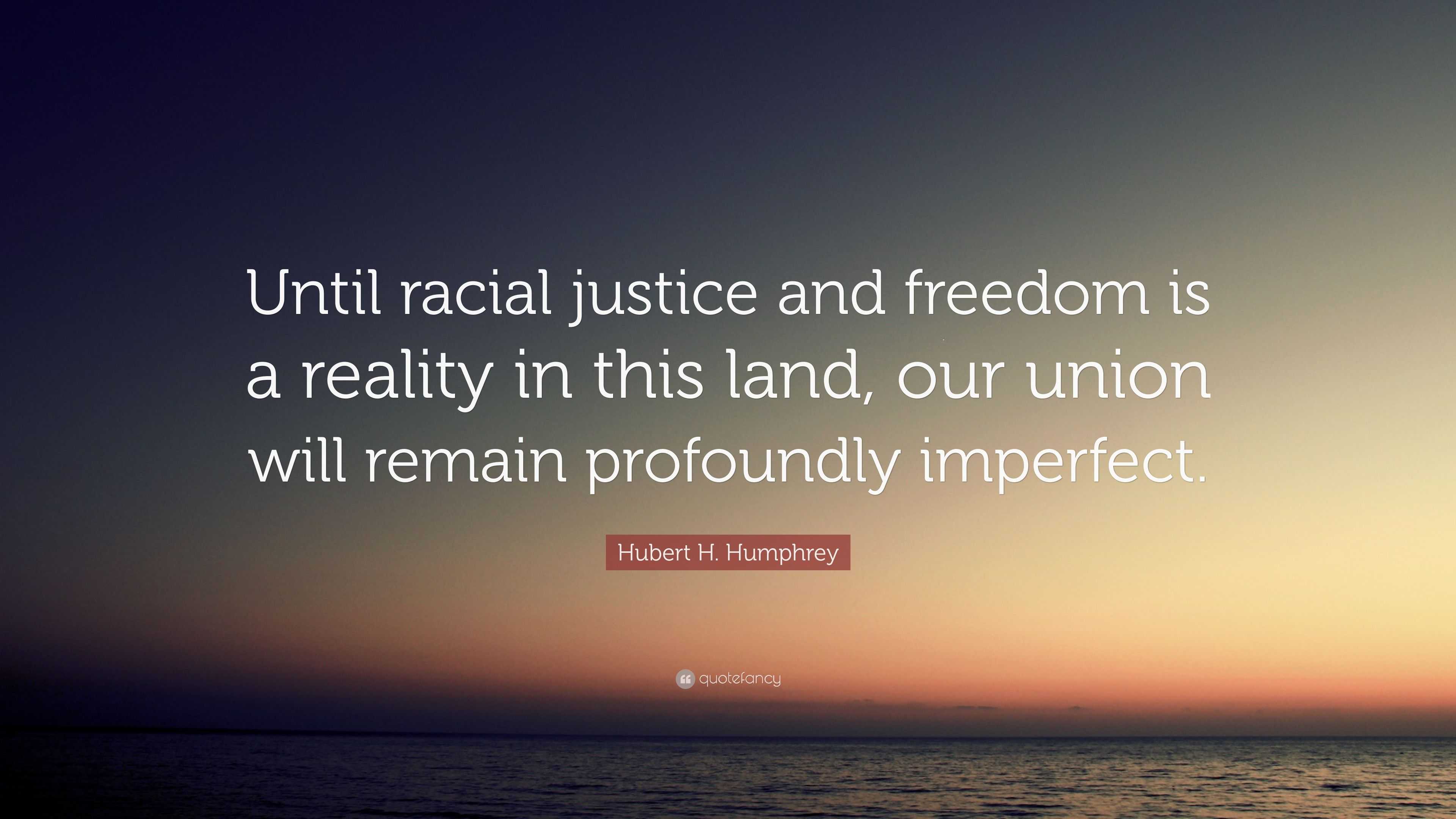 Hubert H. Humphrey Quote: “Until racial justice and freedom is a ...