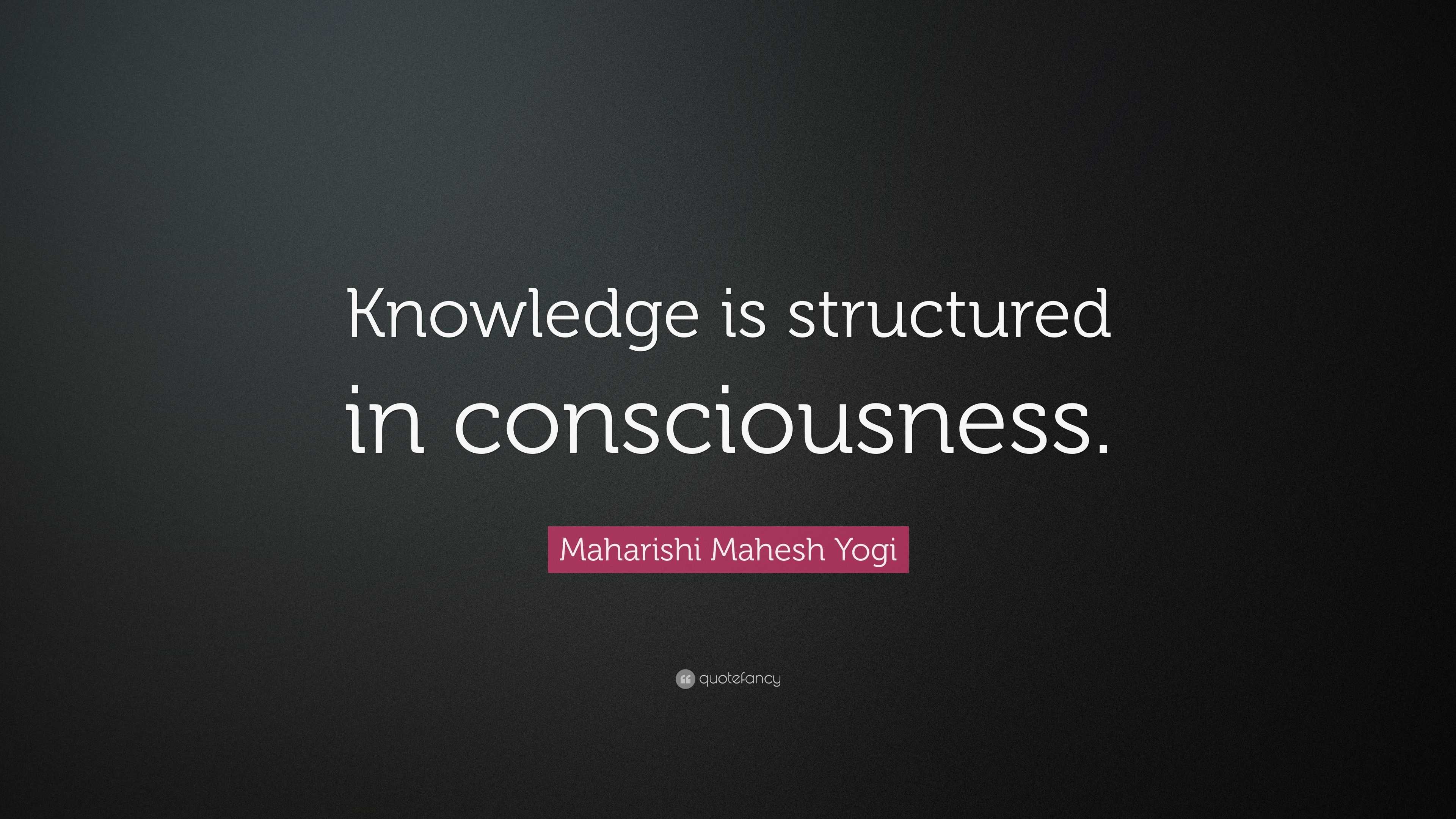 Maharishi Mahesh Yogi Quote: “Knowledge is structured in consciousness.”