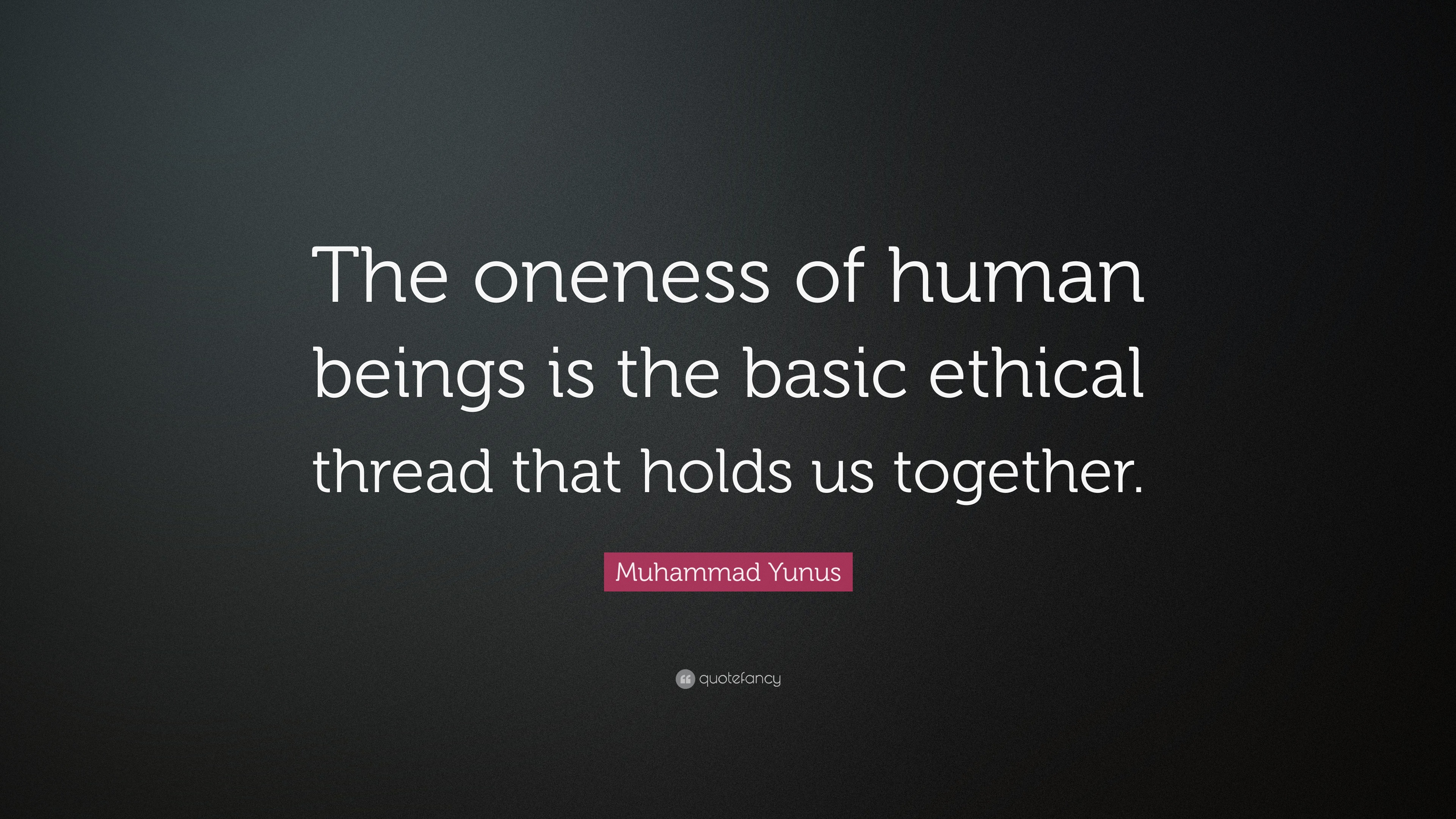 Muhammad Yunus Quote: “The Oneness Of Human Beings Is The Basic Ethical ...