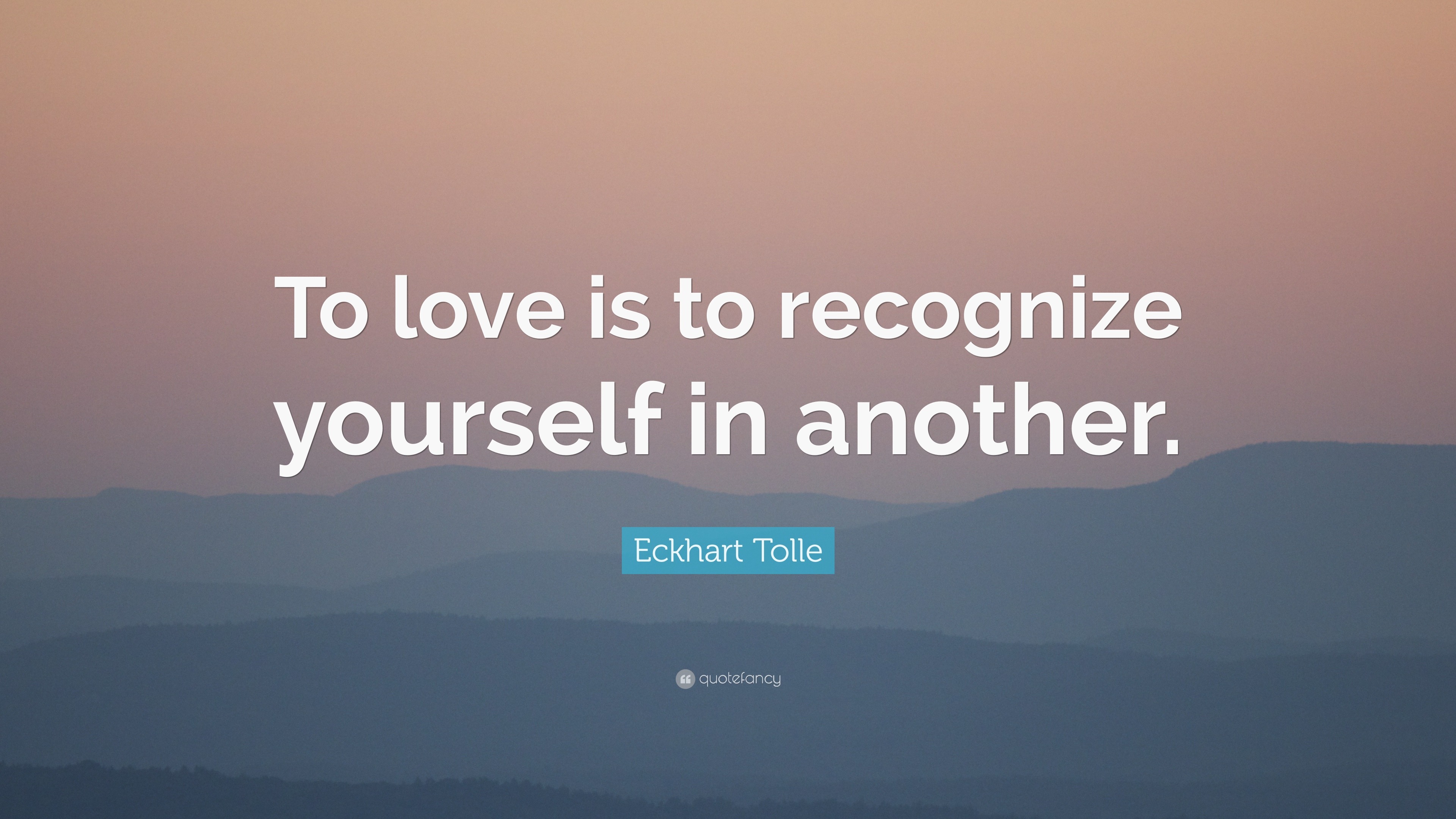 Eckhart Tolle Quote: “To love is to recognize yourself in another.”