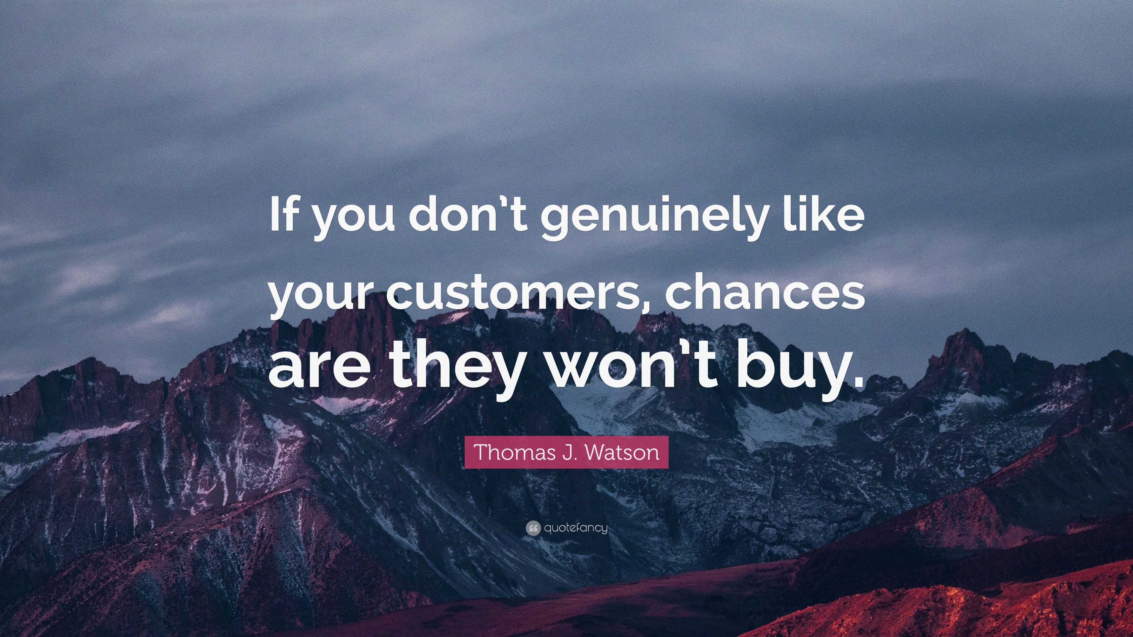 Thomas J. Watson Quote: “If you don’t genuinely like your customers ...