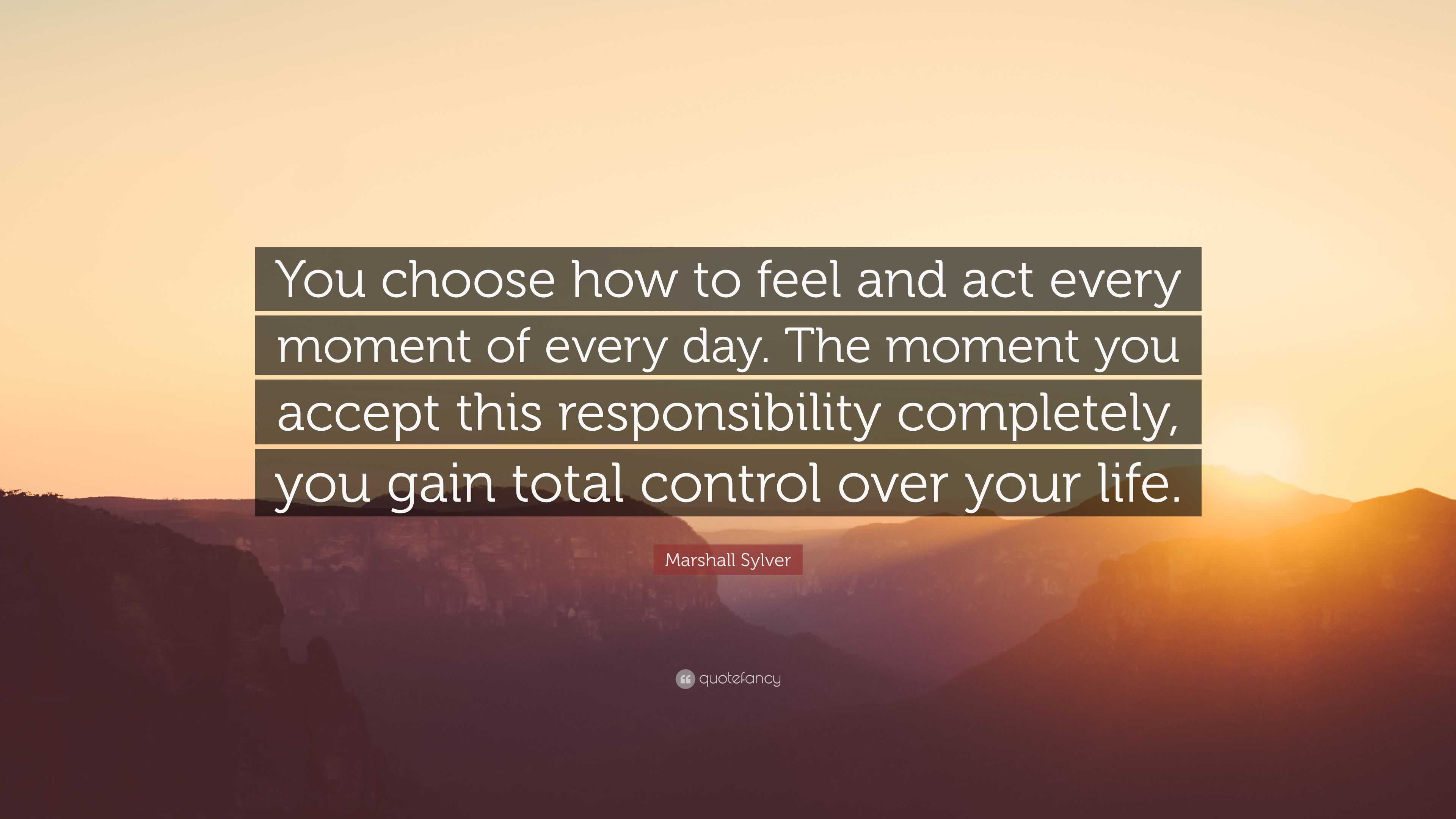 Marshall Sylver Quote “you Choose How To Feel And Act Every Moment Of Every Day The Moment You