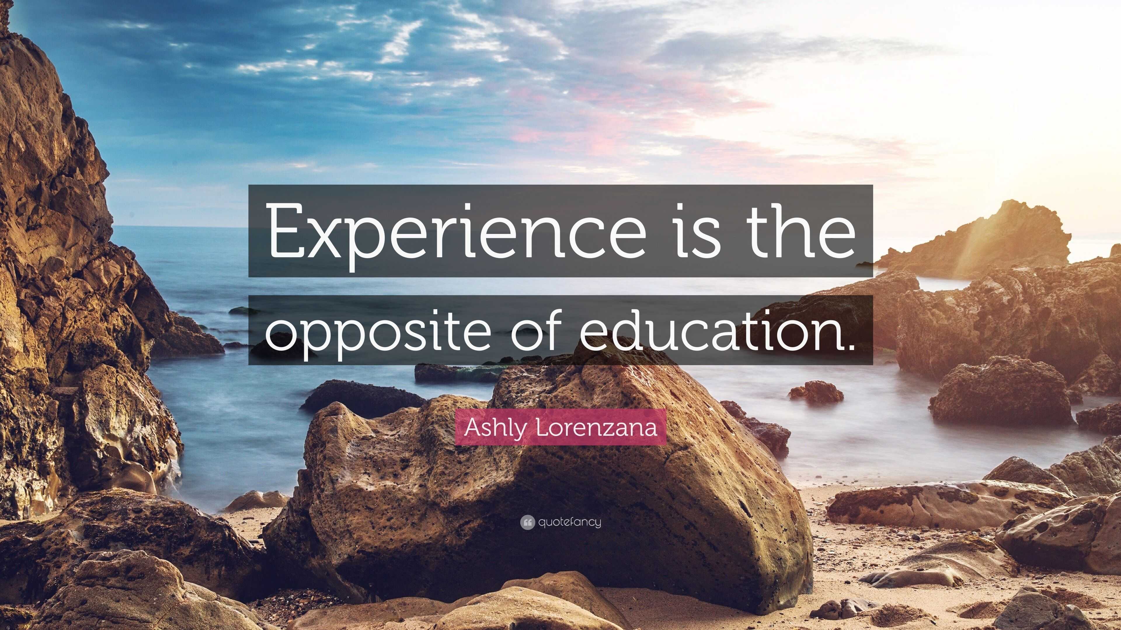 Ashly Lorenzana Quote: “Experience is the opposite of education.”