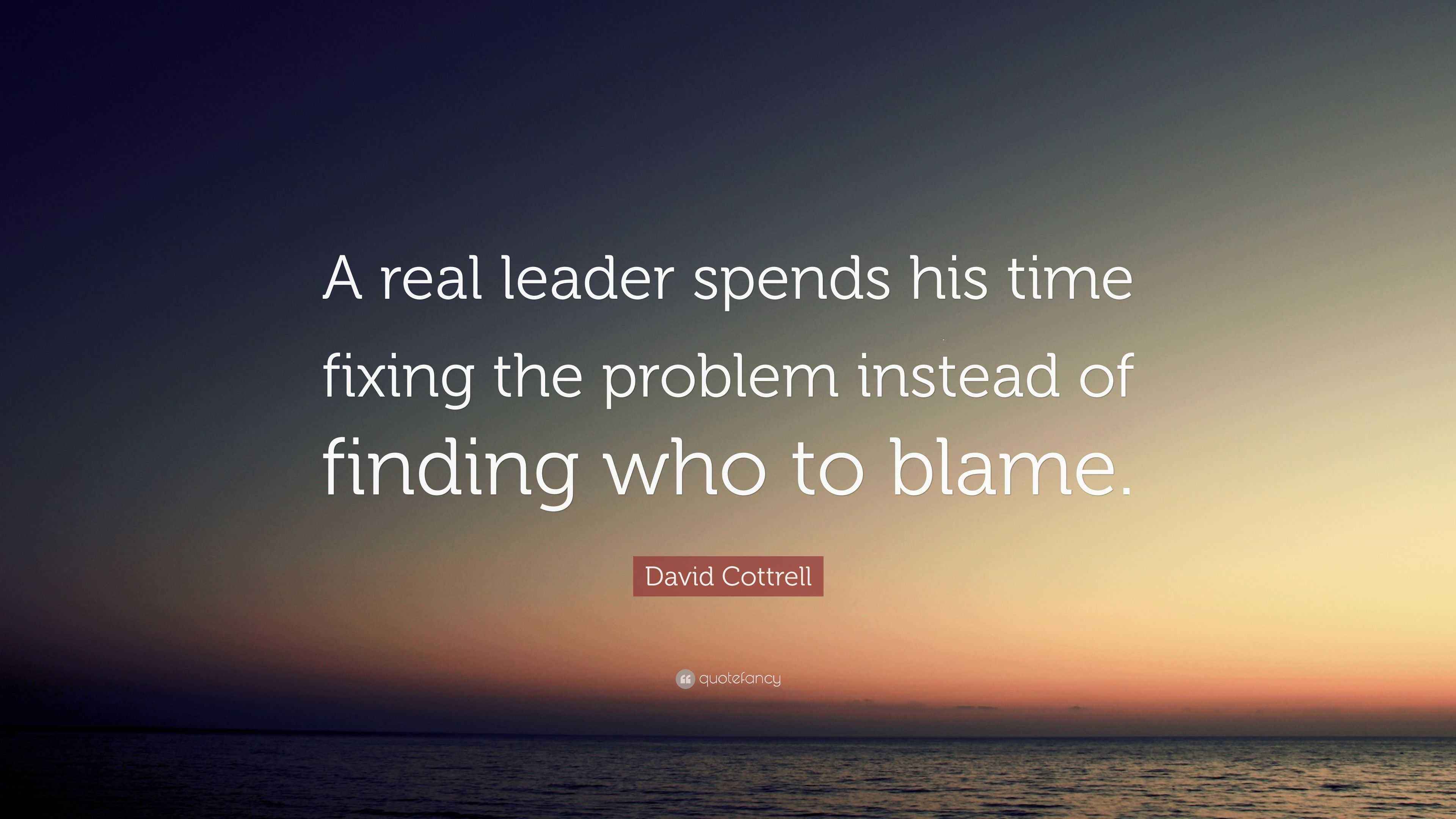 David Cottrell Quote: “A real leader spends his time fixing the problem ...