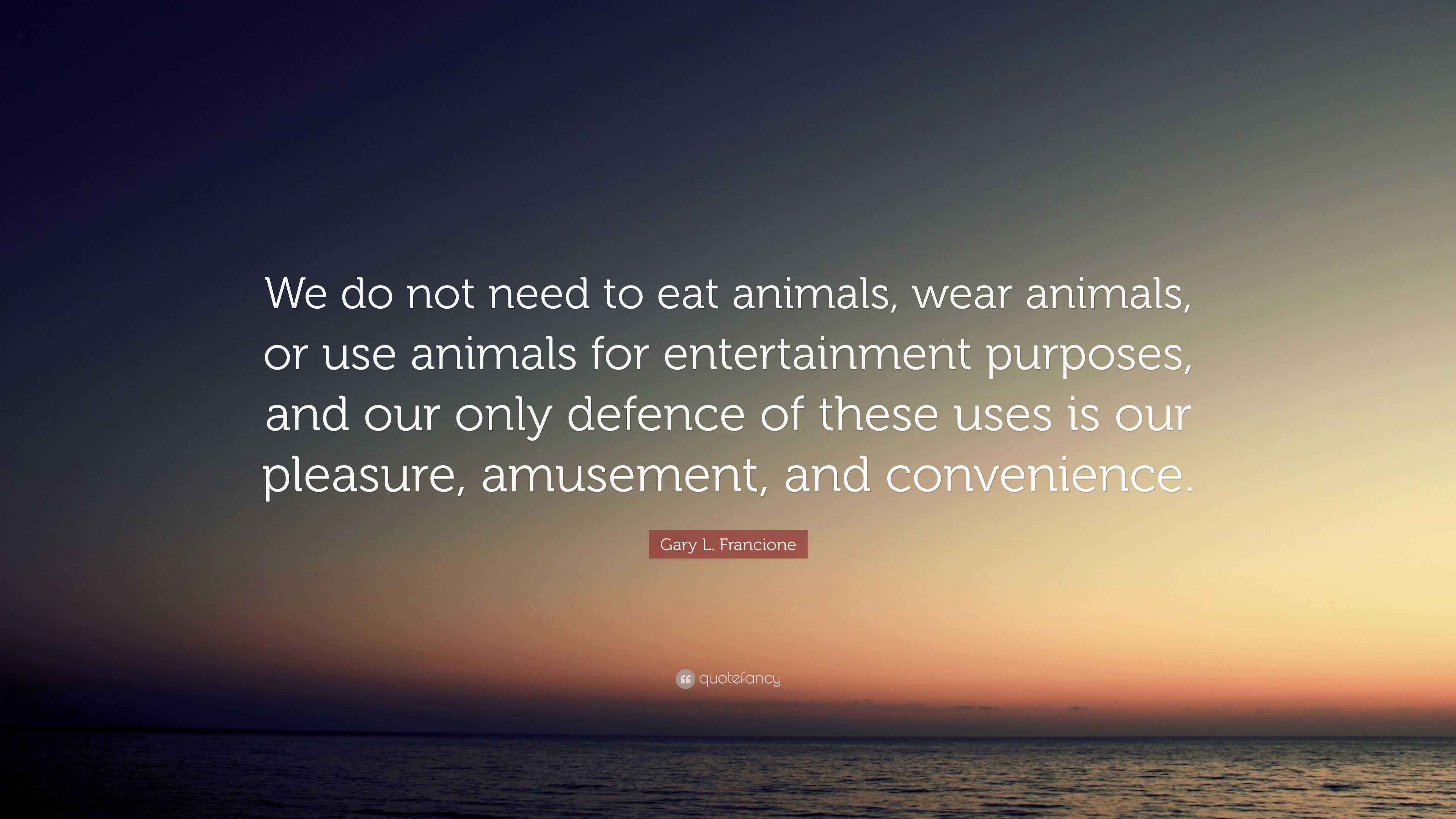 Gary L. Francione Quote “We do not need to eat animals, wear animals
