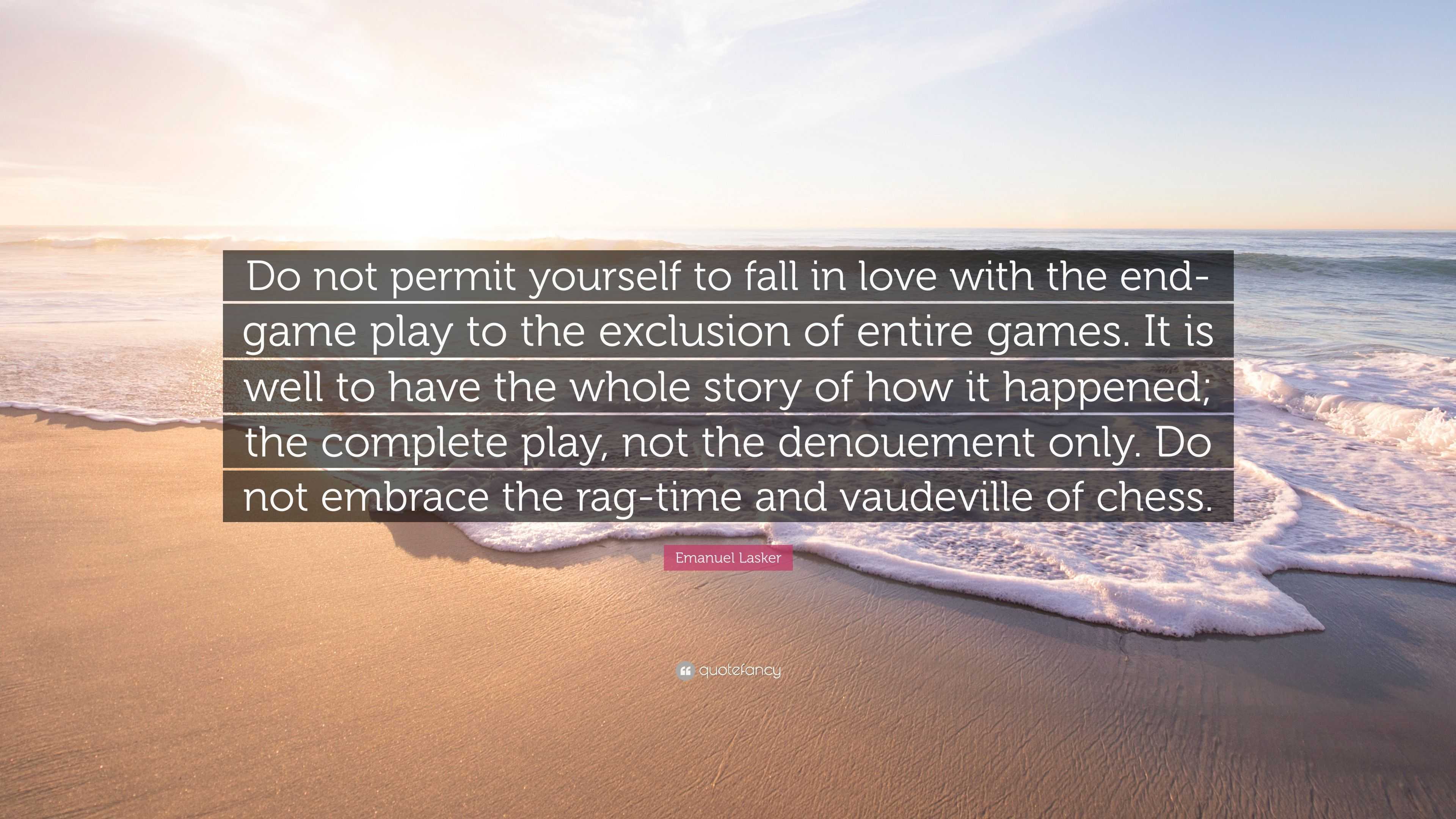 Emanuel Lasker Quote: “Do not permit yourself to fall in love with the  end-game play to the exclusion of entire games. It is well to have the w...”