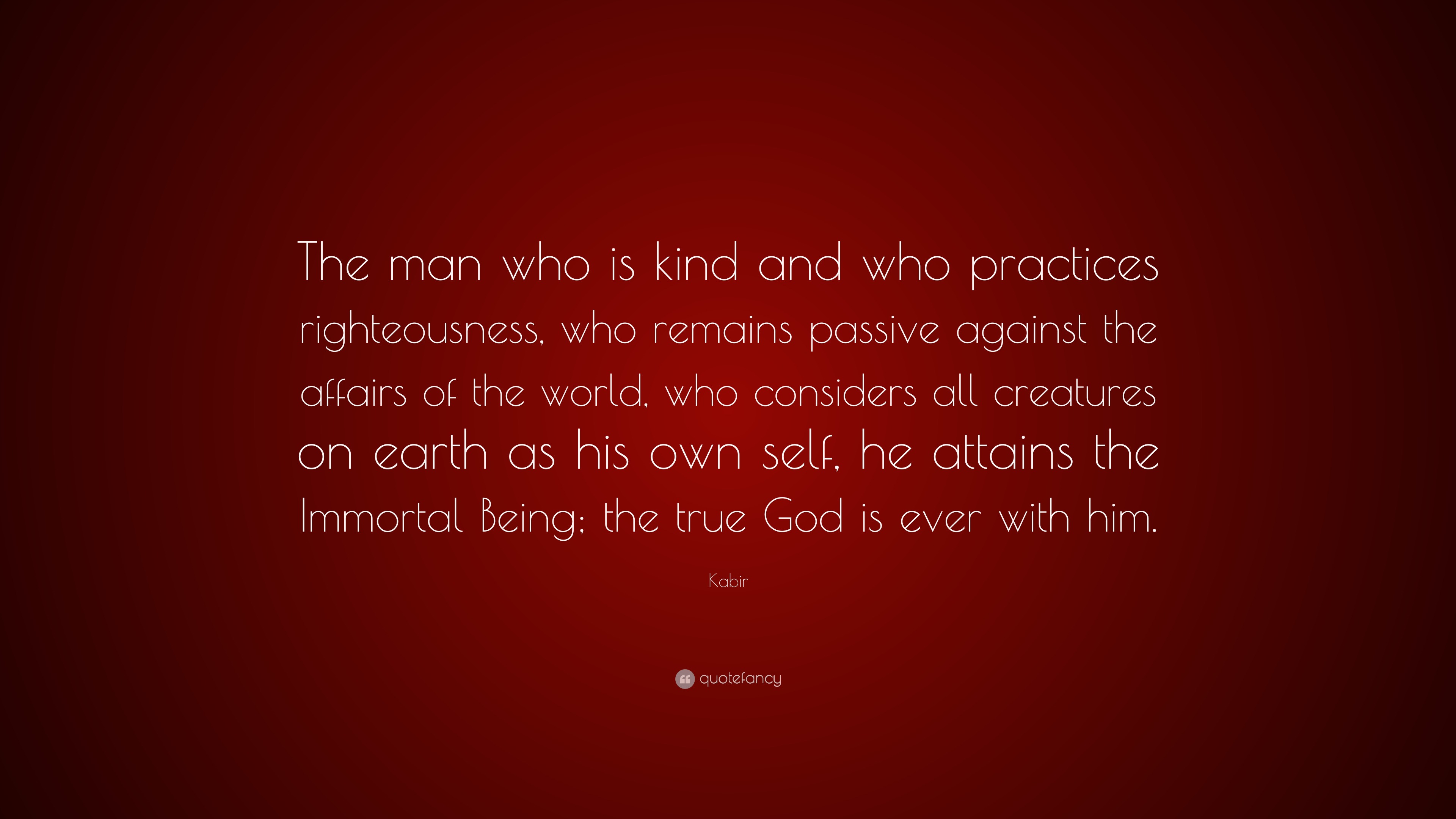 Kabir Quote “The man who is kind and who practices righteousness, who