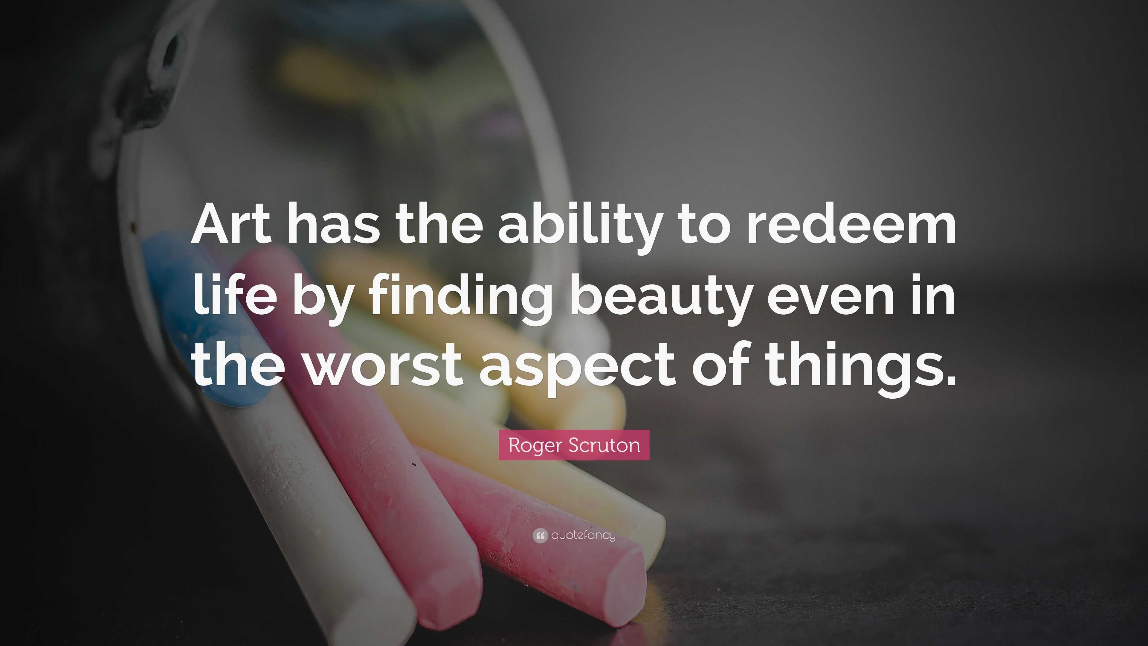 Roger Scruton Quote: “Art has the ability to redeem life by finding ...