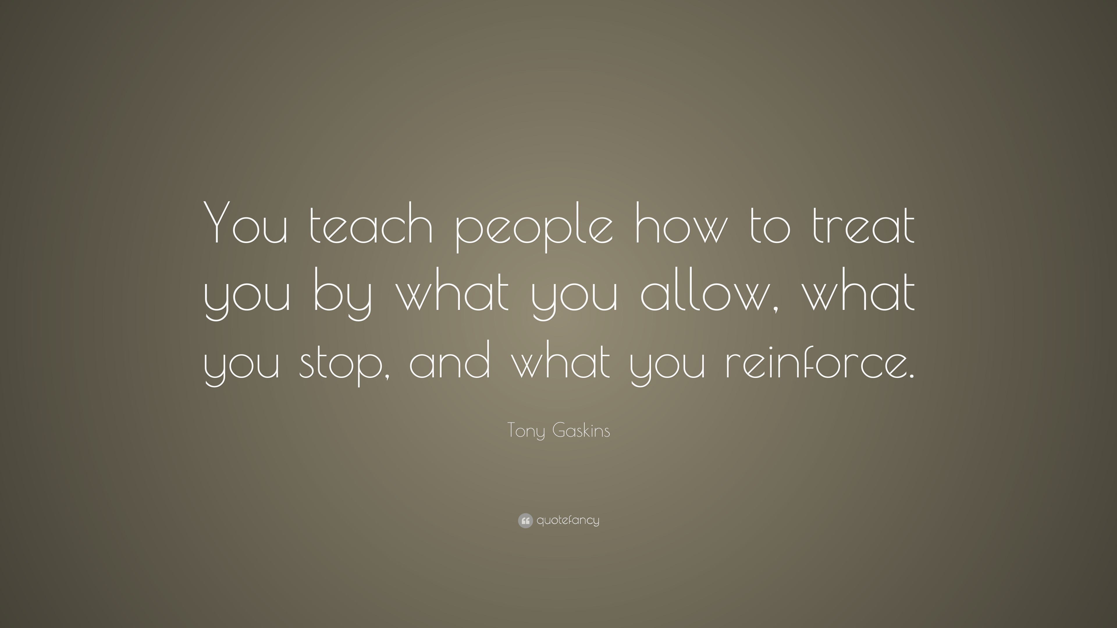 Tony Gaskins Quote: “You teach people how to treat you by what you ...