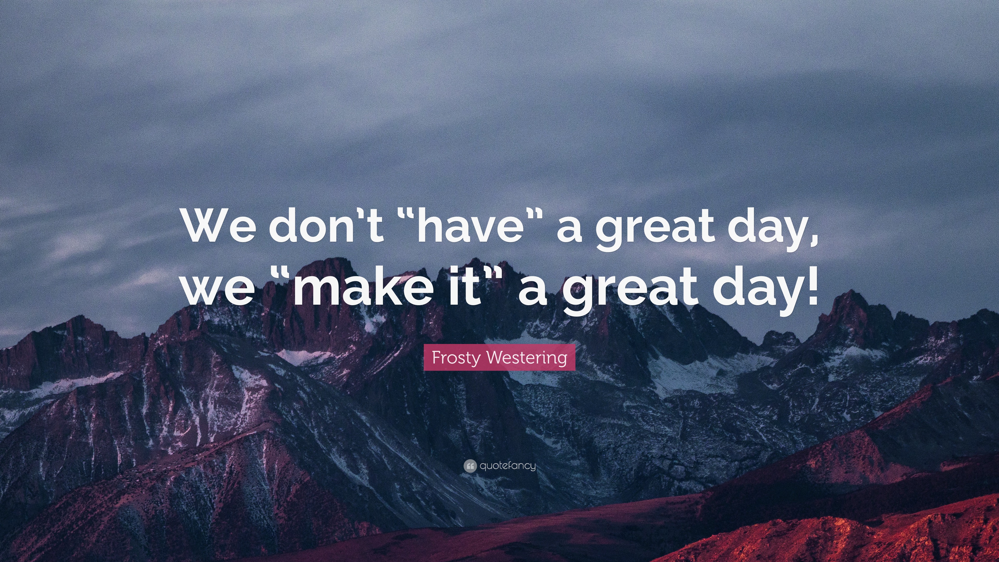 Frosty Westering Quote: "We don't "have" a great day, we "make it" a ...