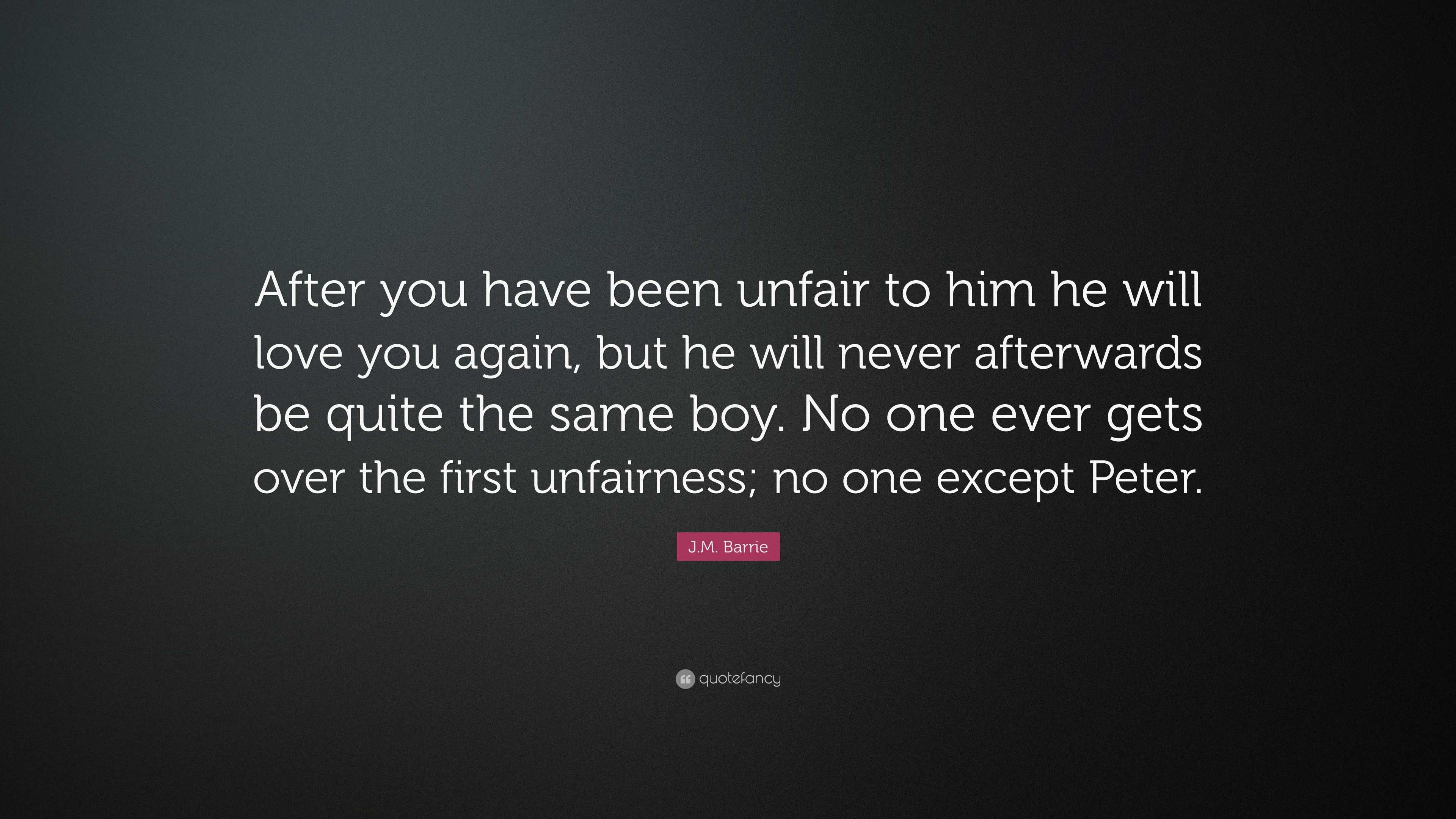J M Barrie Quote “After you have been unfair to him he will love you