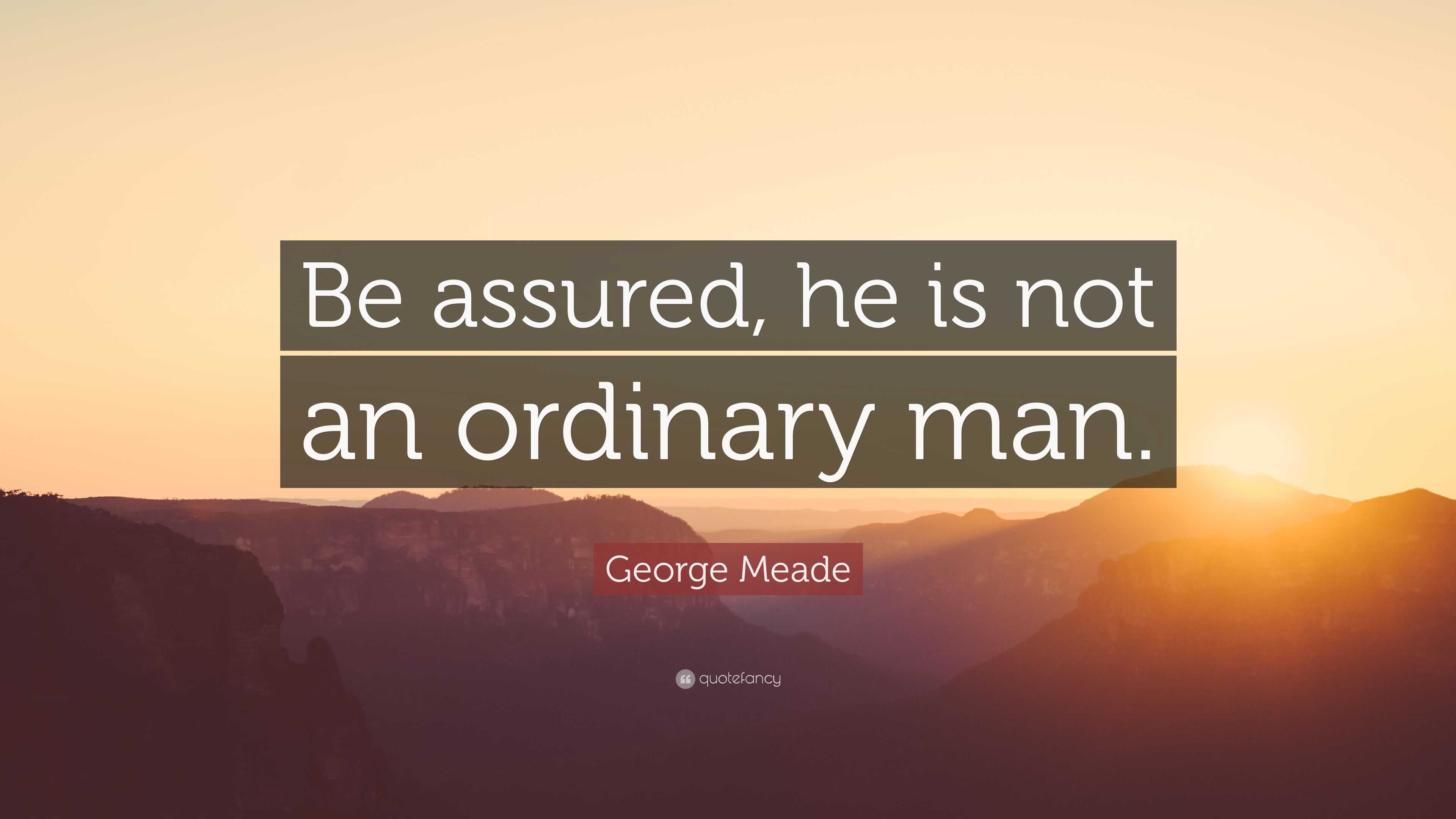 George Meade Quote: “Be assured, he is not an ordinary man.”