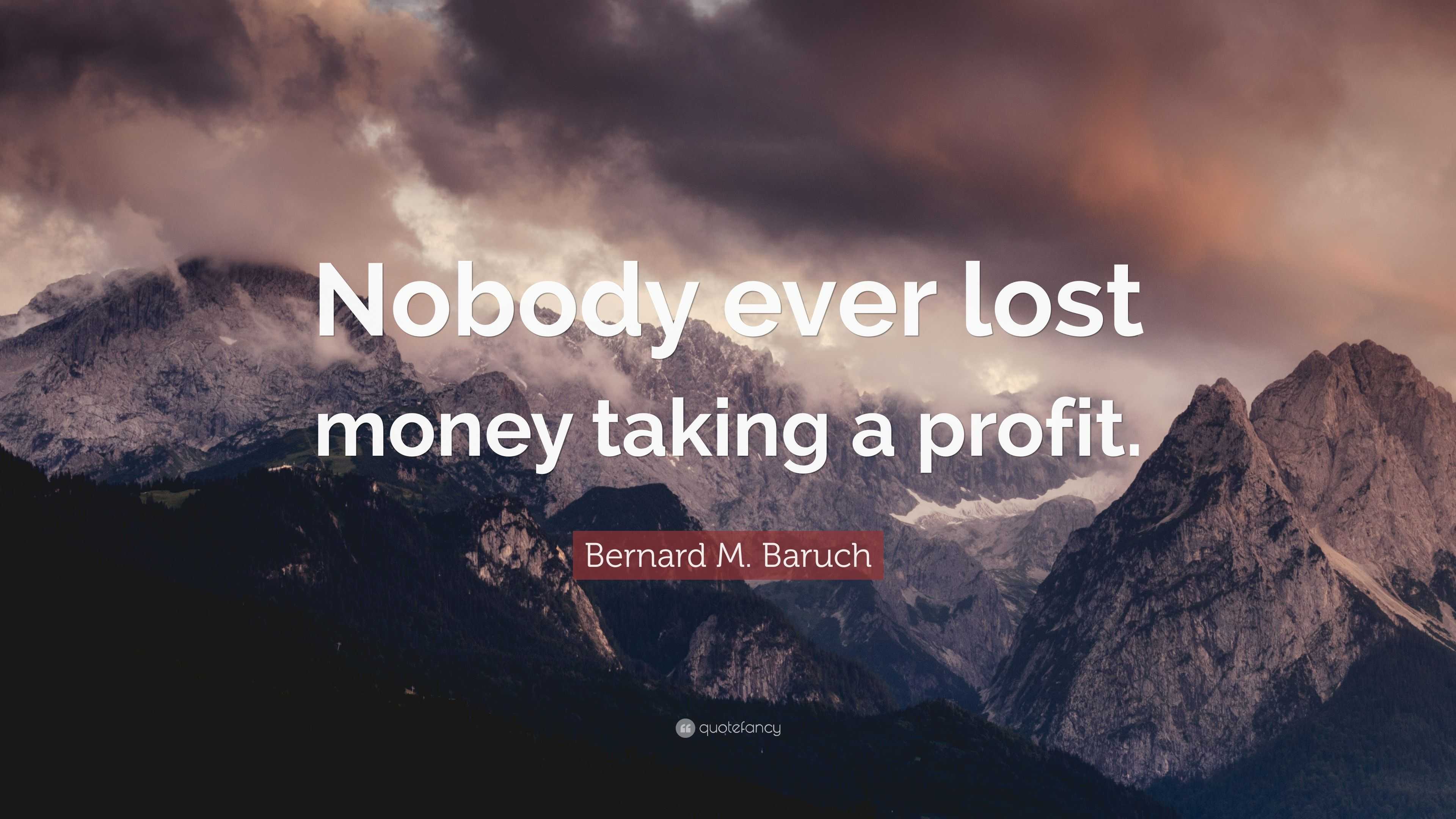 Bernard M. Baruch Quote: “Nobody ever lost money taking a profit.”