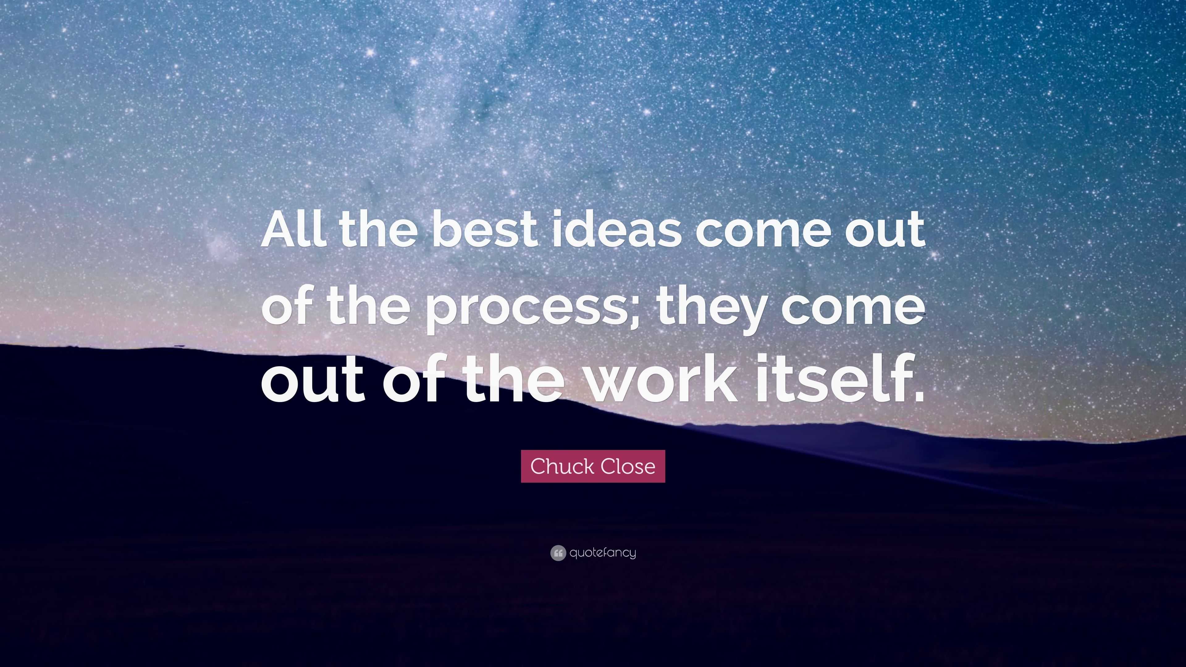 Chuck Close Quote: “all The Best Ideas Come Out Of The Process; They 