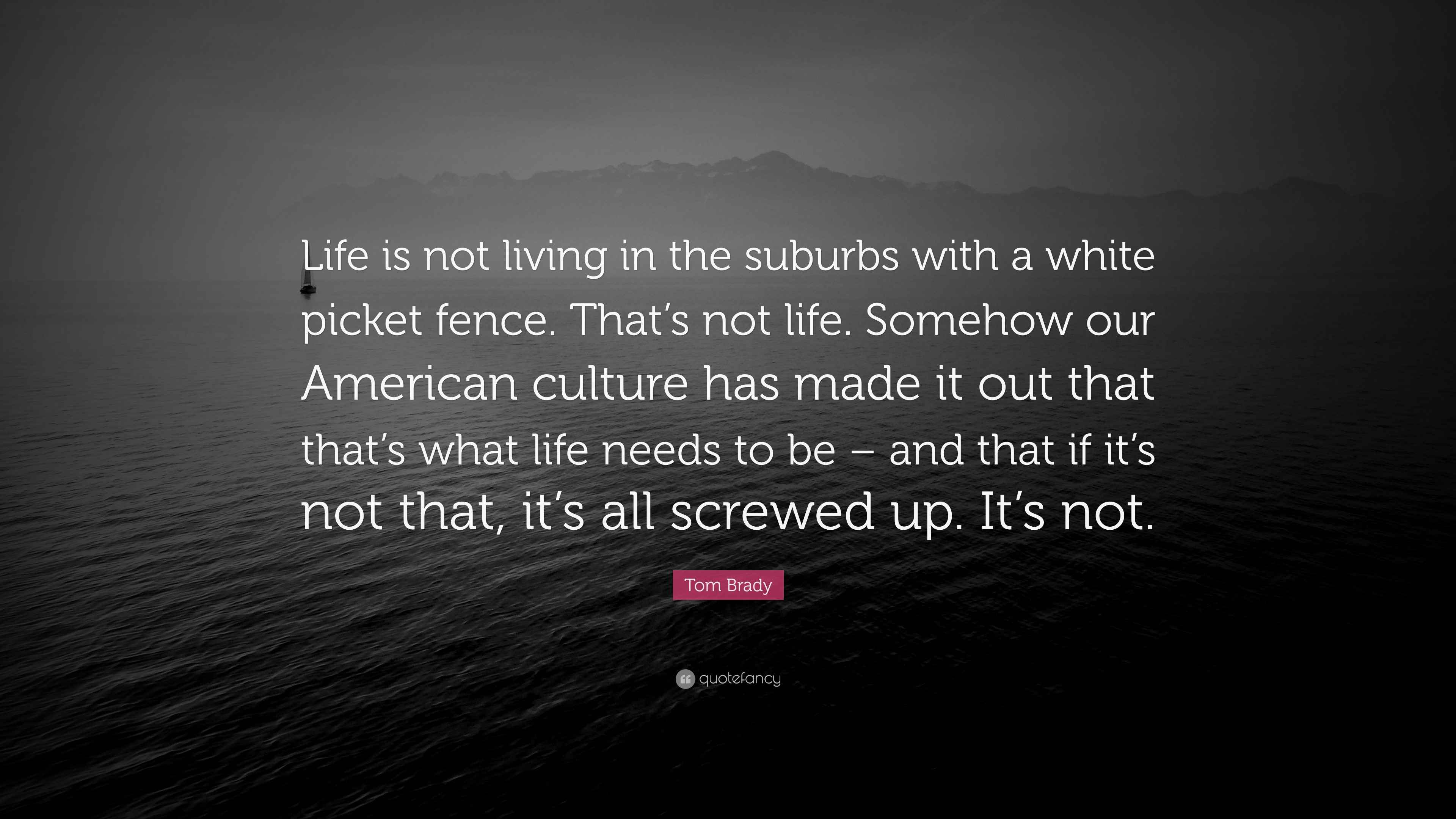 Tom Brady Quote “Life is not living in the suburbs with a white picket