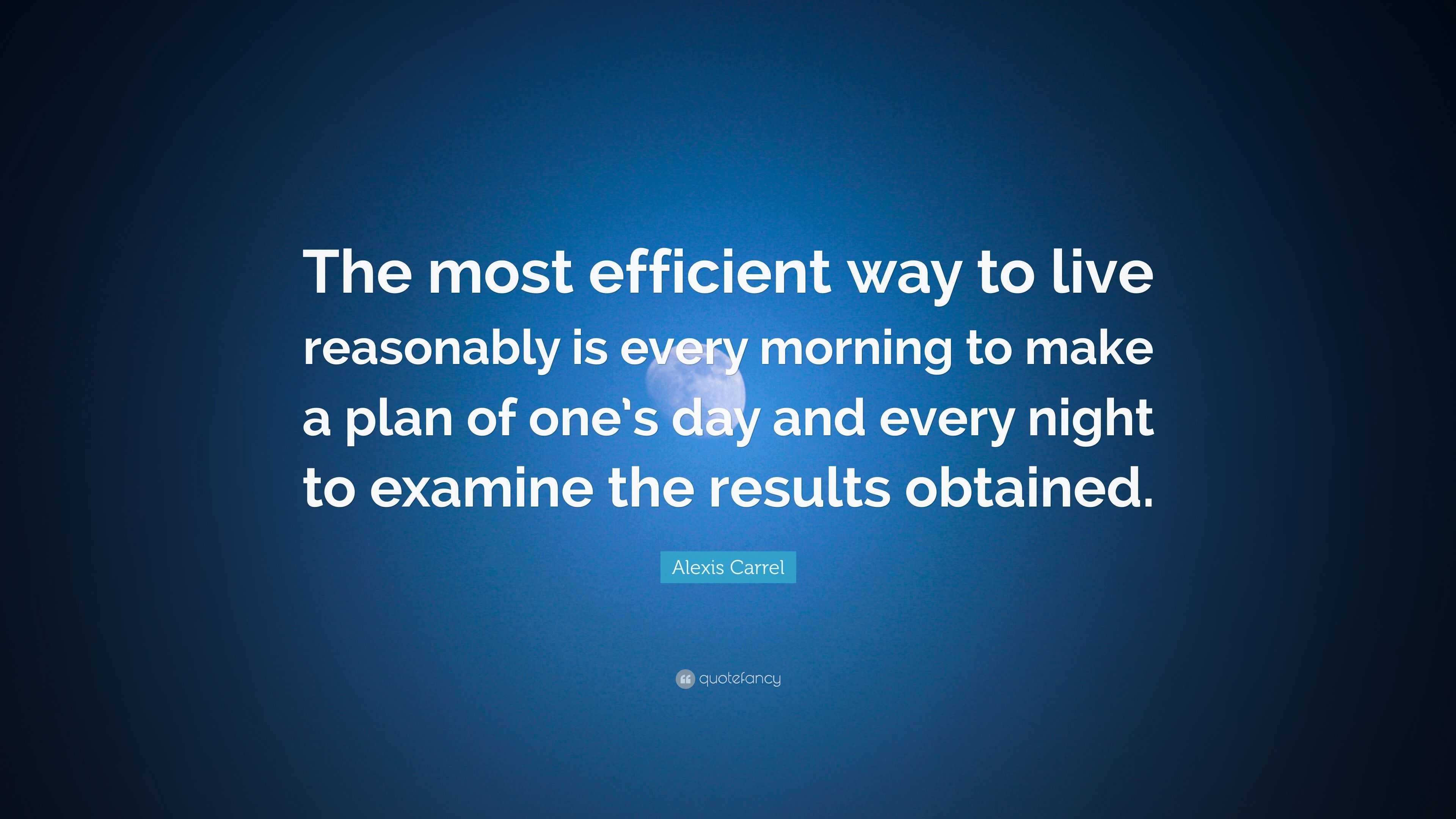 Alexis Carrel Quote The Most Efficient Way To Live Reasonably Is Every Morning To Make A Plan Of One S Day And Every Night To Examine The Re