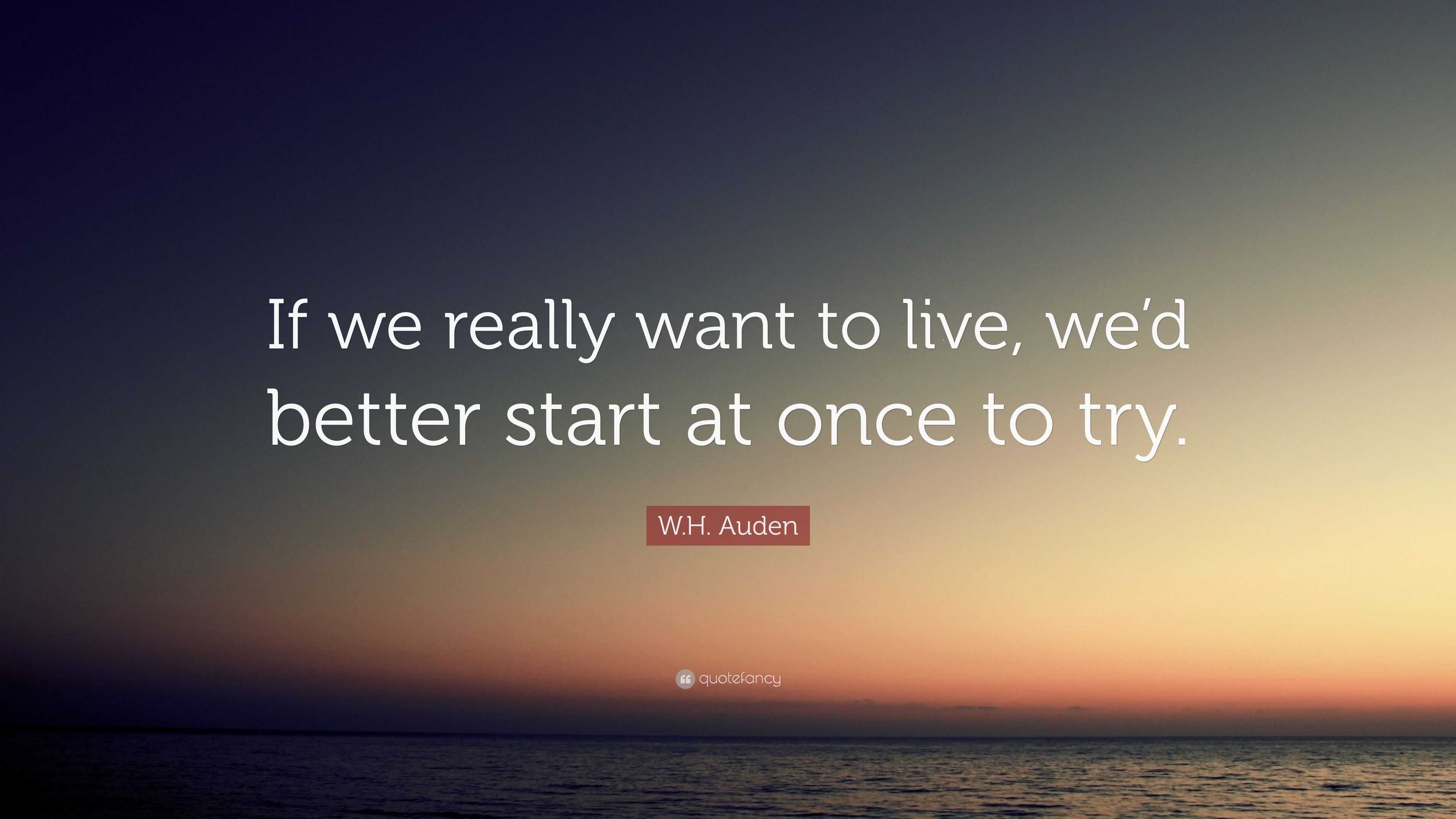 W.H. Auden Quote: “If we really want to live, we’d better start at once ...