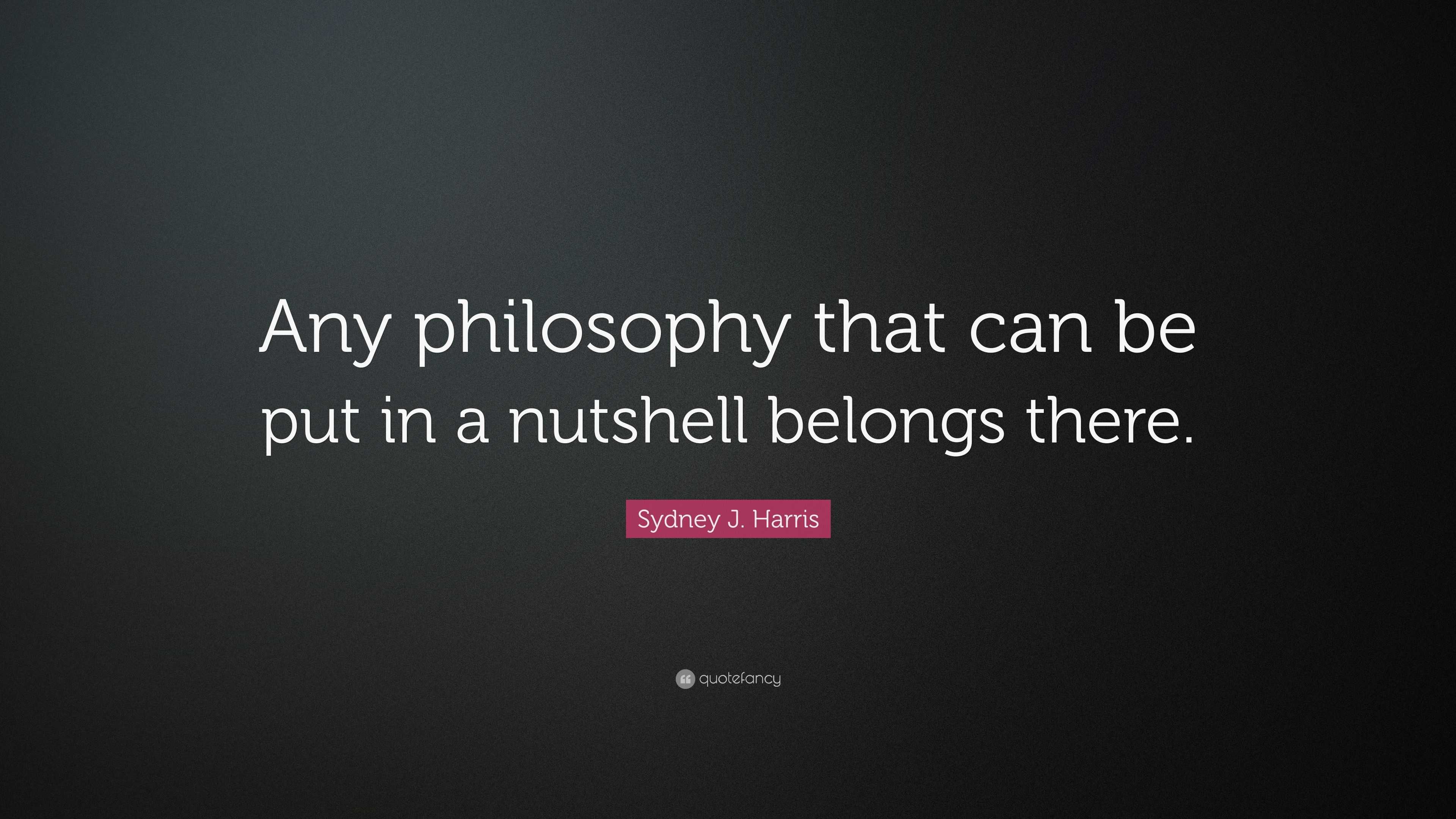 Sydney J Harris Quote “any Philosophy That Can Be Put In A Nutshell Belongs There ”