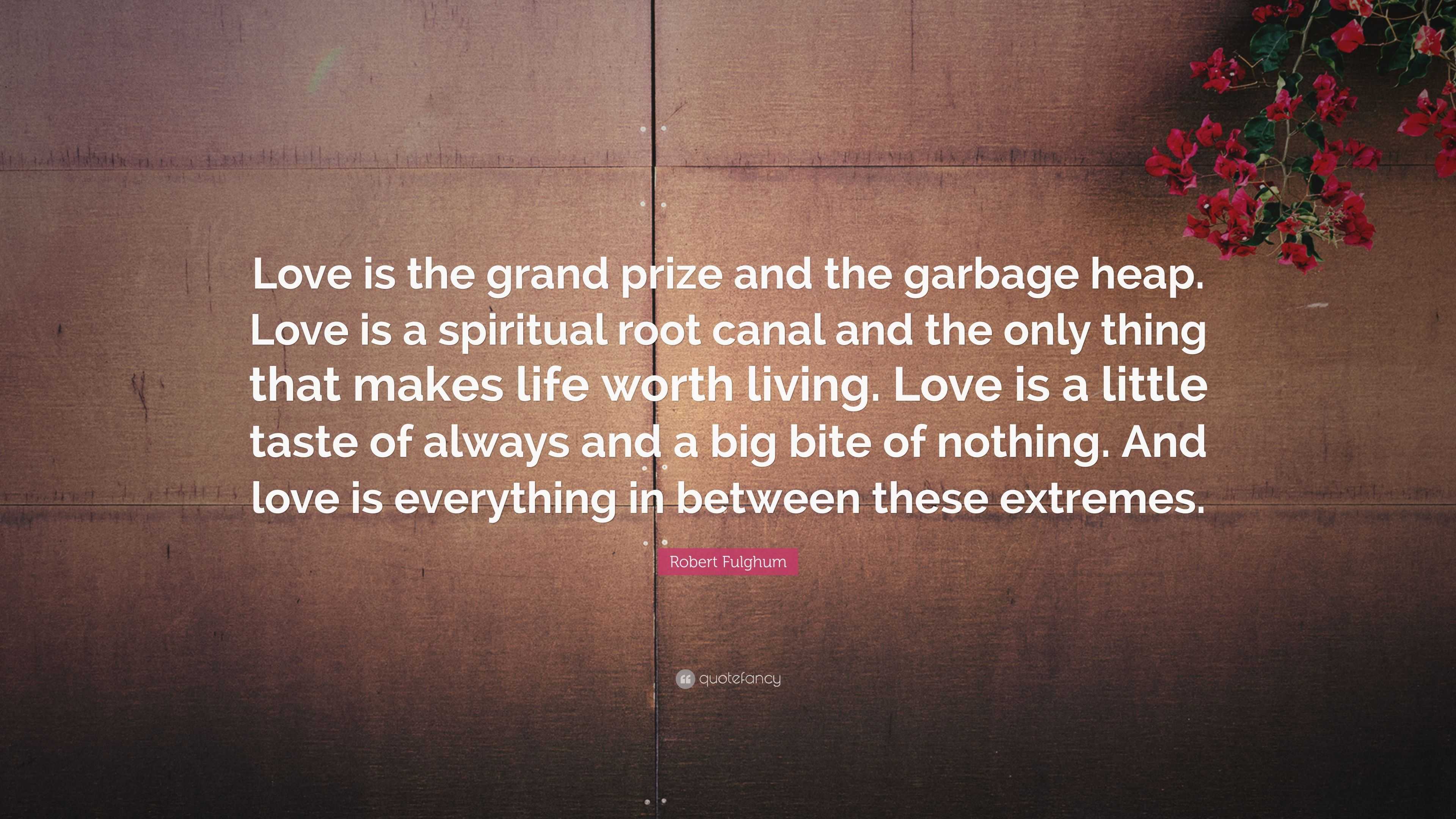 Robert Fulghum Quote “Love is the grand prize and the garbage heap Love