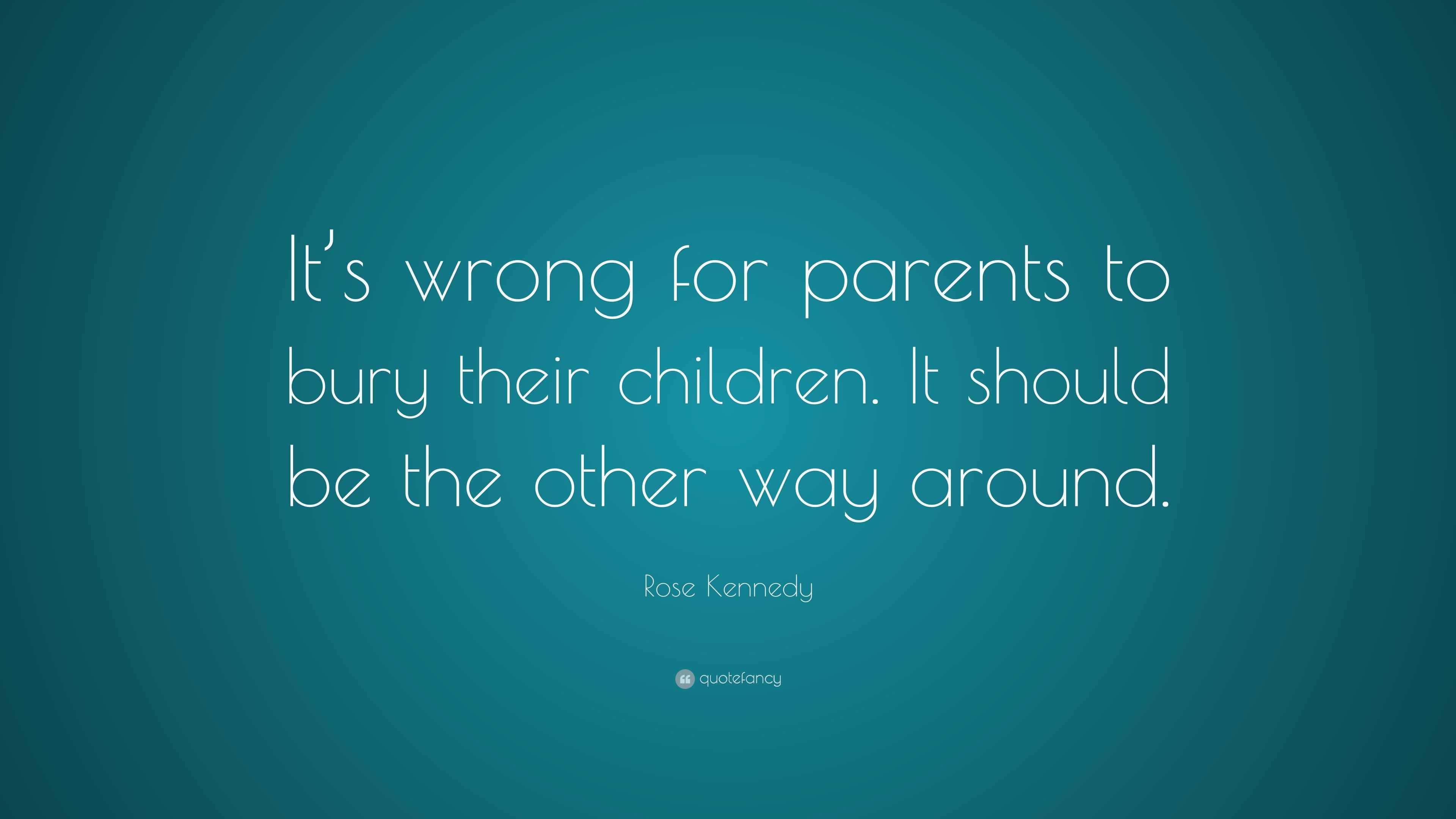 Rose Kennedy Quote It S Wrong For Parents To Bury Their Children It Should Be The Other