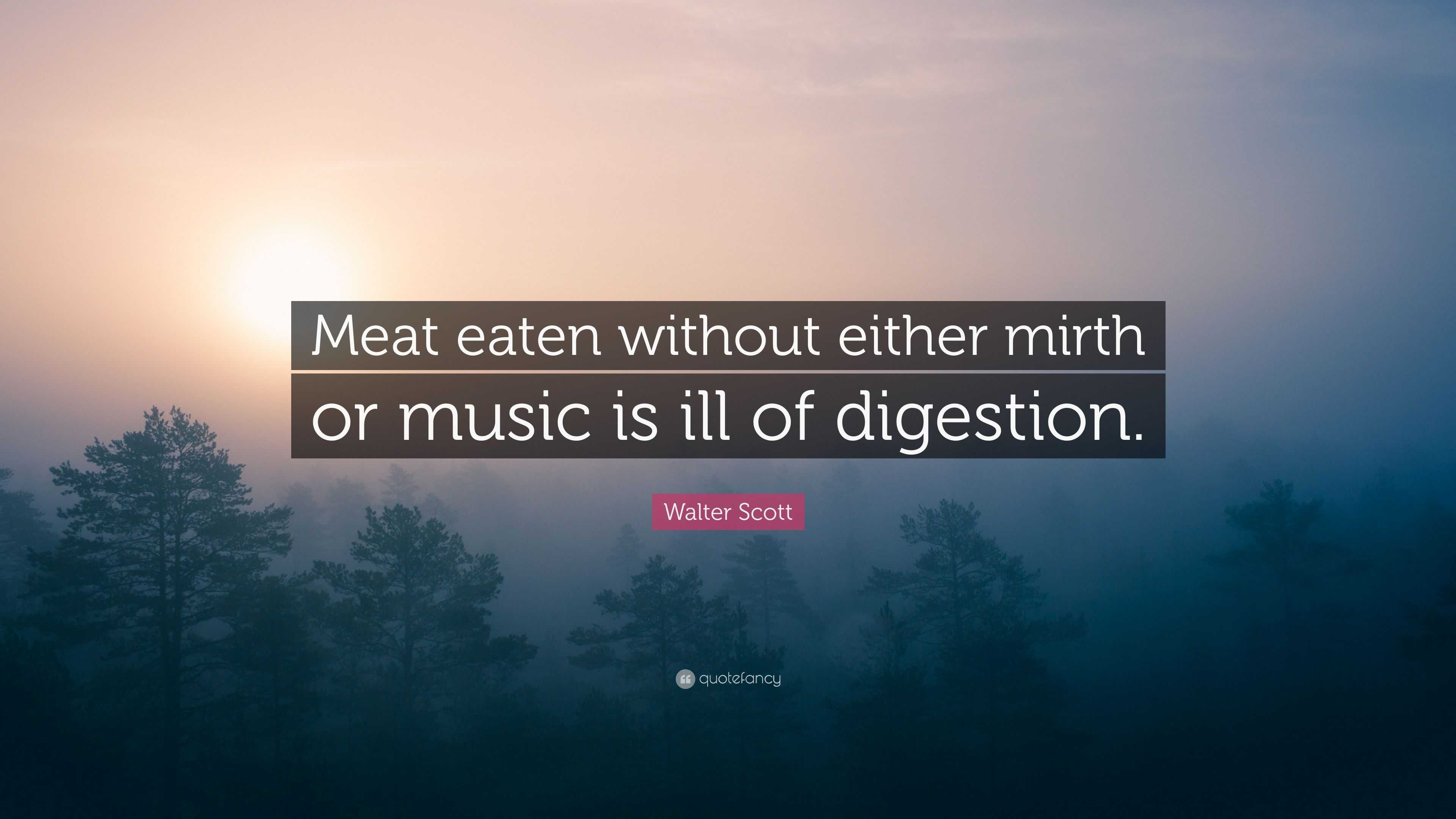 Walter Scott Quote: “Meat eaten without either mirth or music is ill of  digestion.”