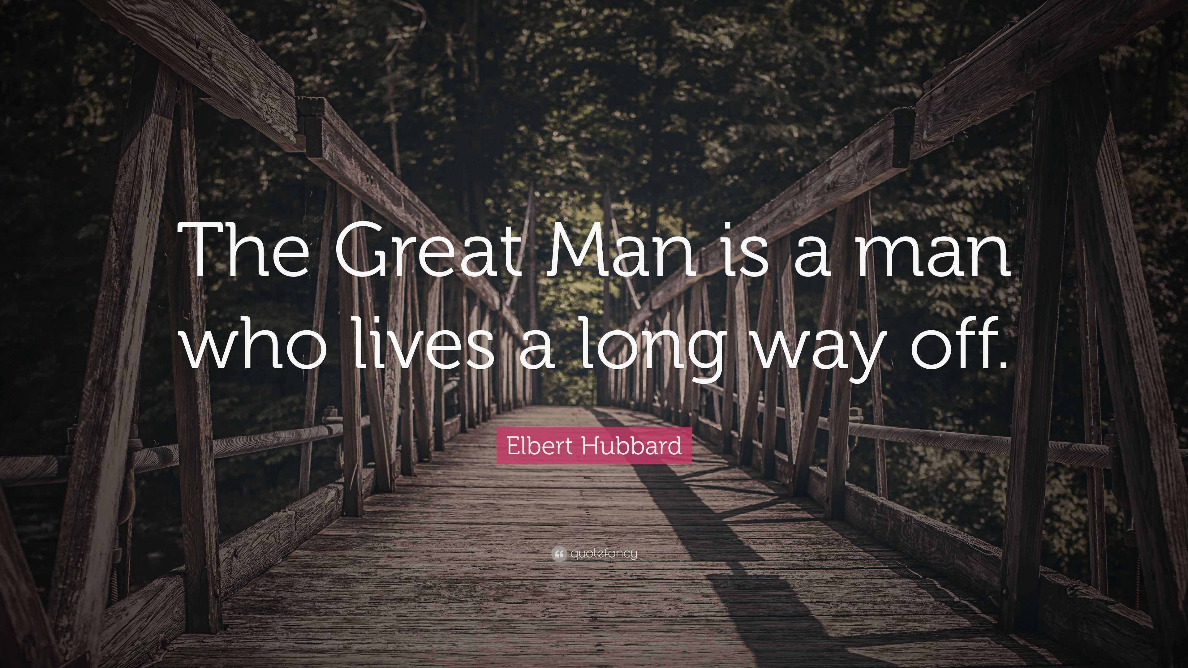 Elbert Hubbard Quote: “The Great Man is a man who lives a long way off.”