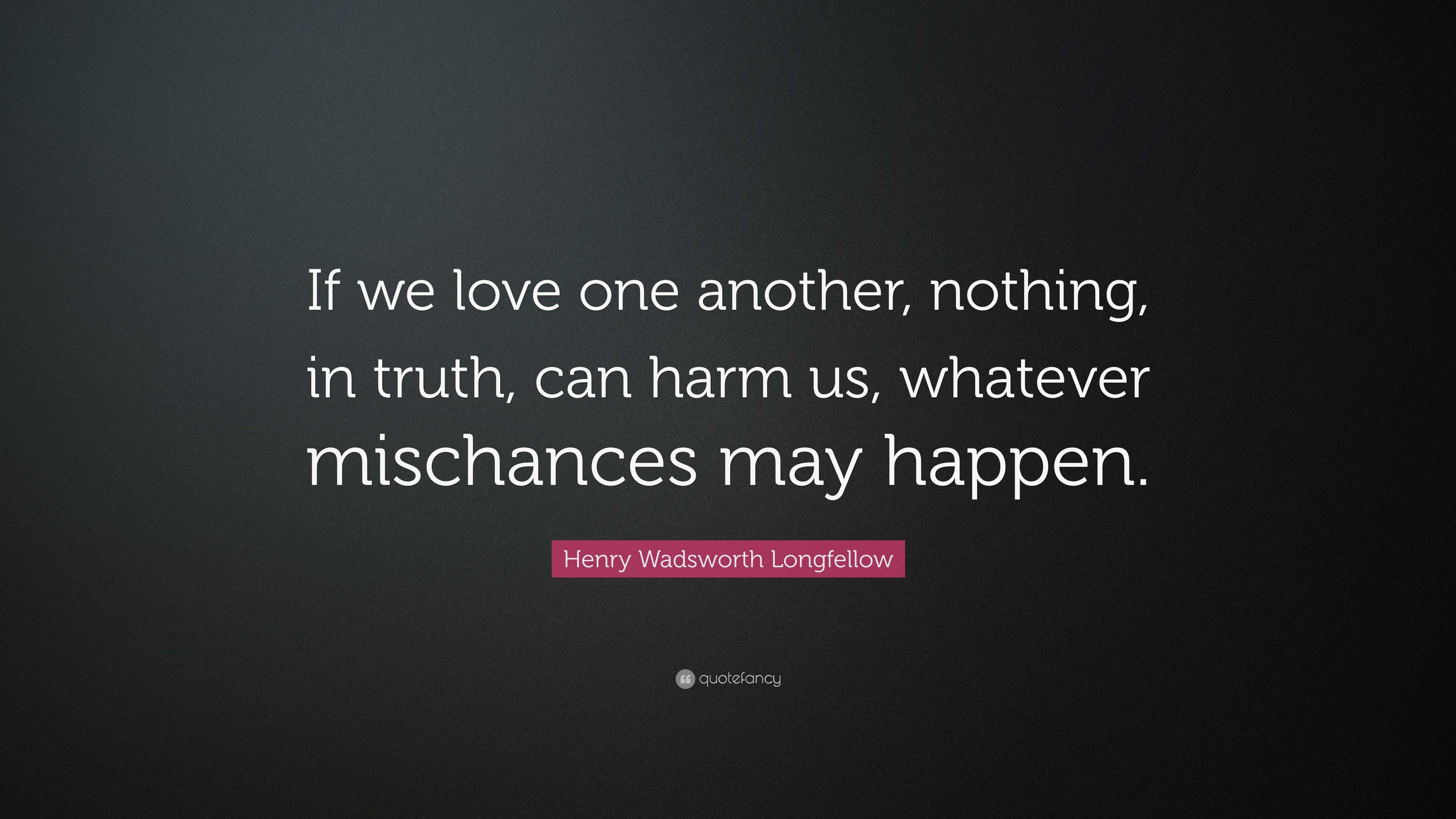 Henry Wadsworth Longfellow Quote: “If we love one another, nothing, in truth,  can harm us, whatever