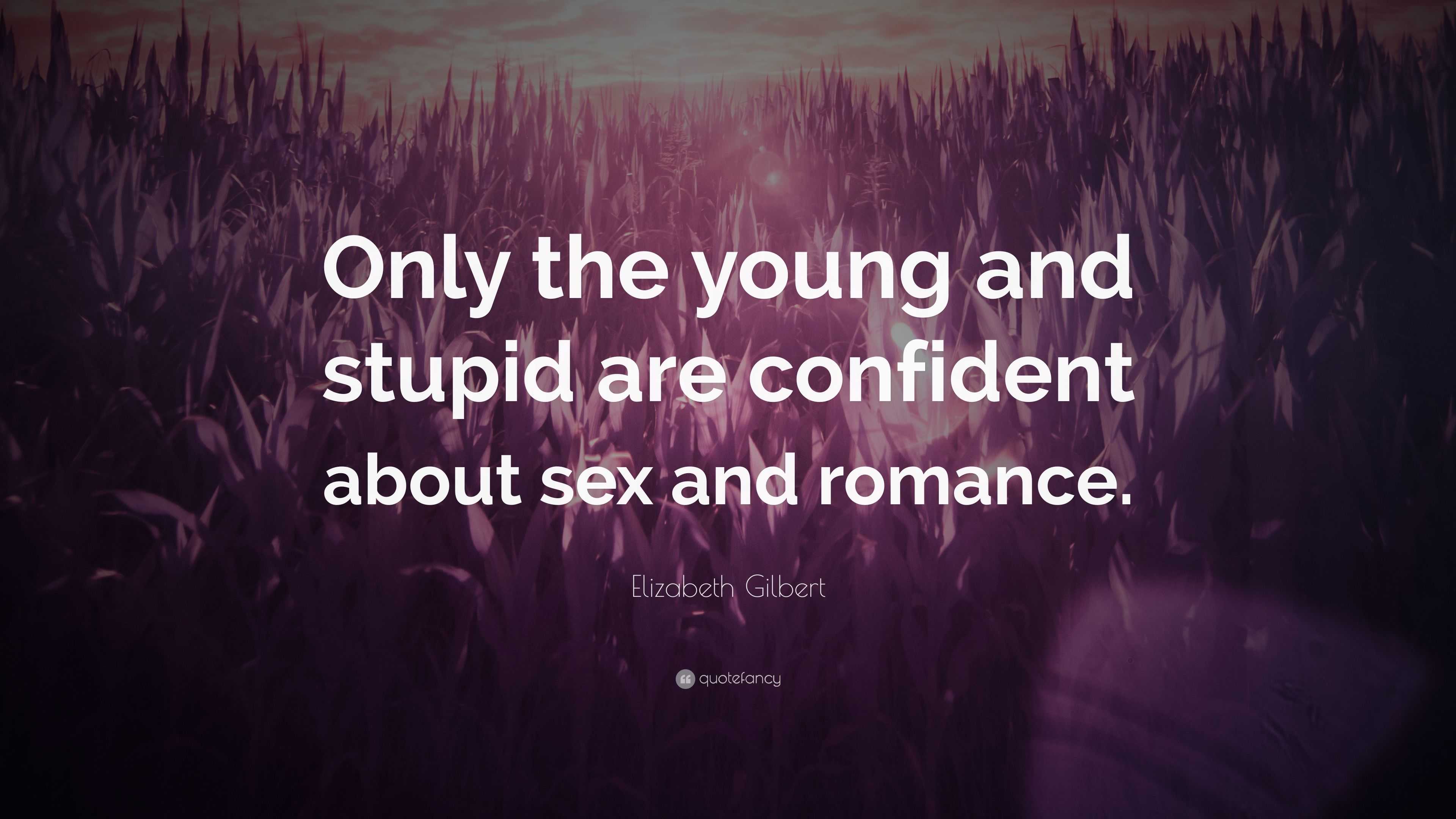 Elizabeth Gilbert Quote: “Only the young and stupid are confident about sex  and romance.”