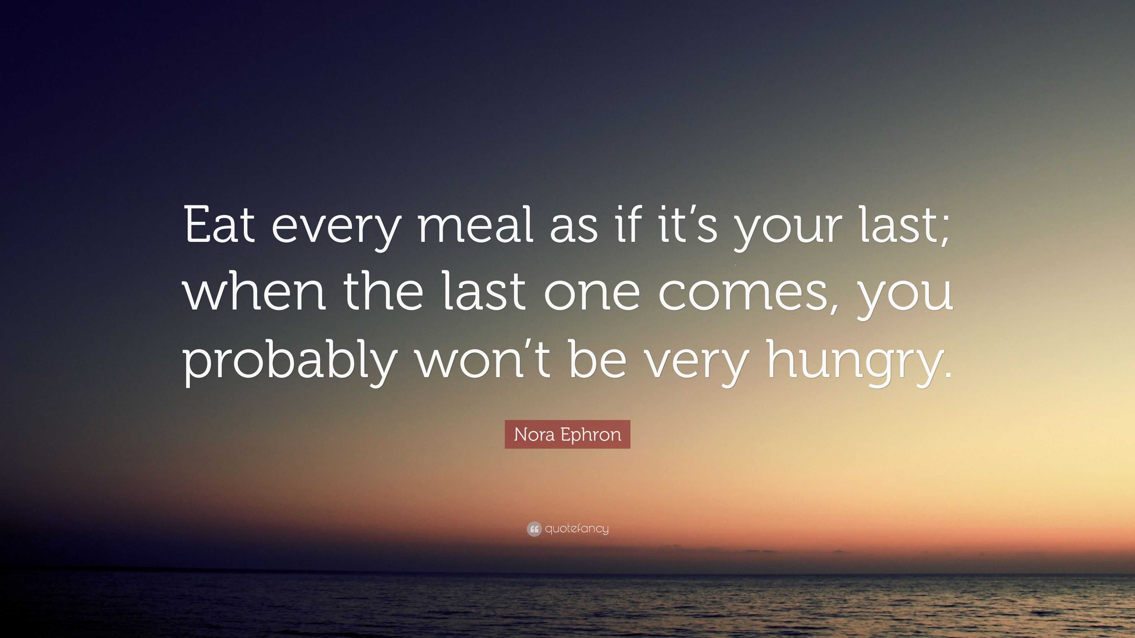 Nora Ephron Quote: “Eat every meal as if it’s your last; when the last ...