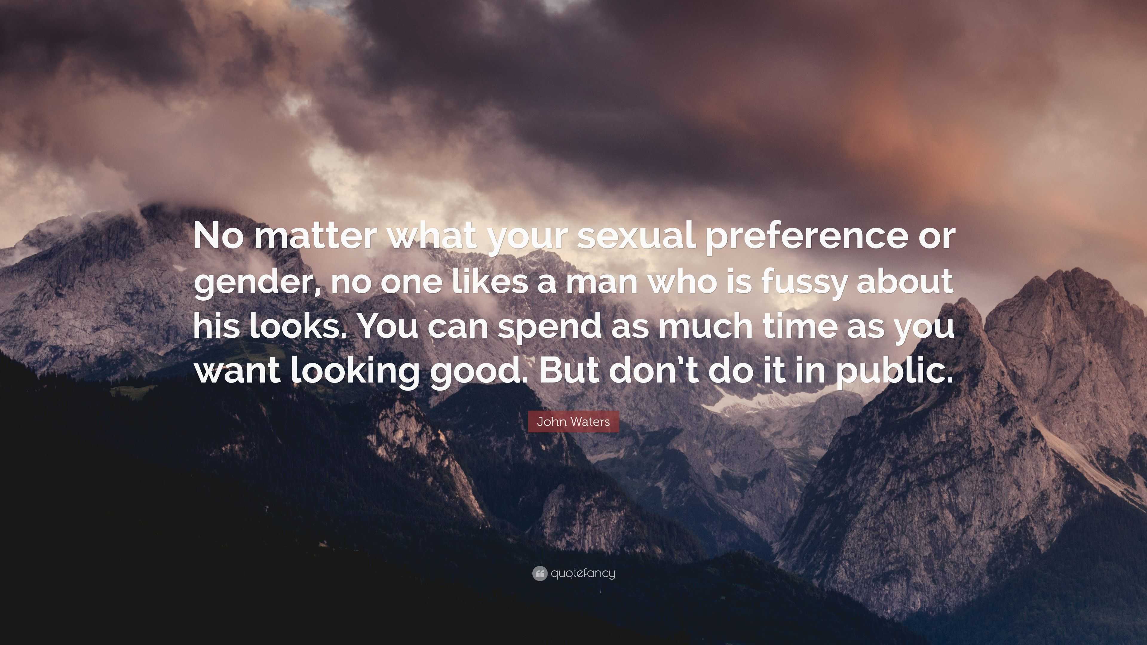 John Waters Quote: “No matter what your sexual preference or gender, no one  likes a man who is fussy about his looks. You can spend as much ...”