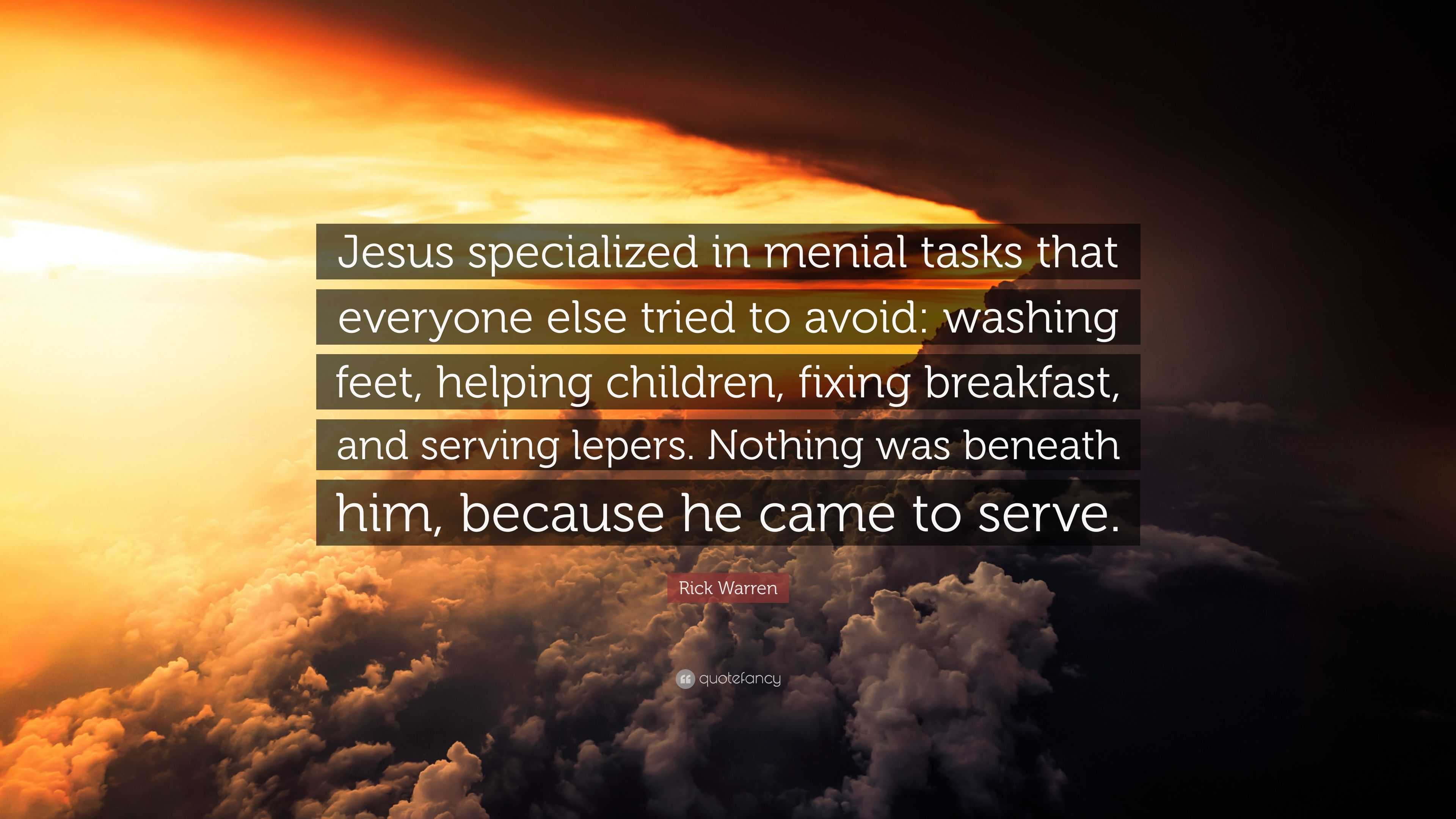 Rick Warren Quote: “Jesus specialized in menial that else tried to avoid: washing feet, helping fixing breakfast,