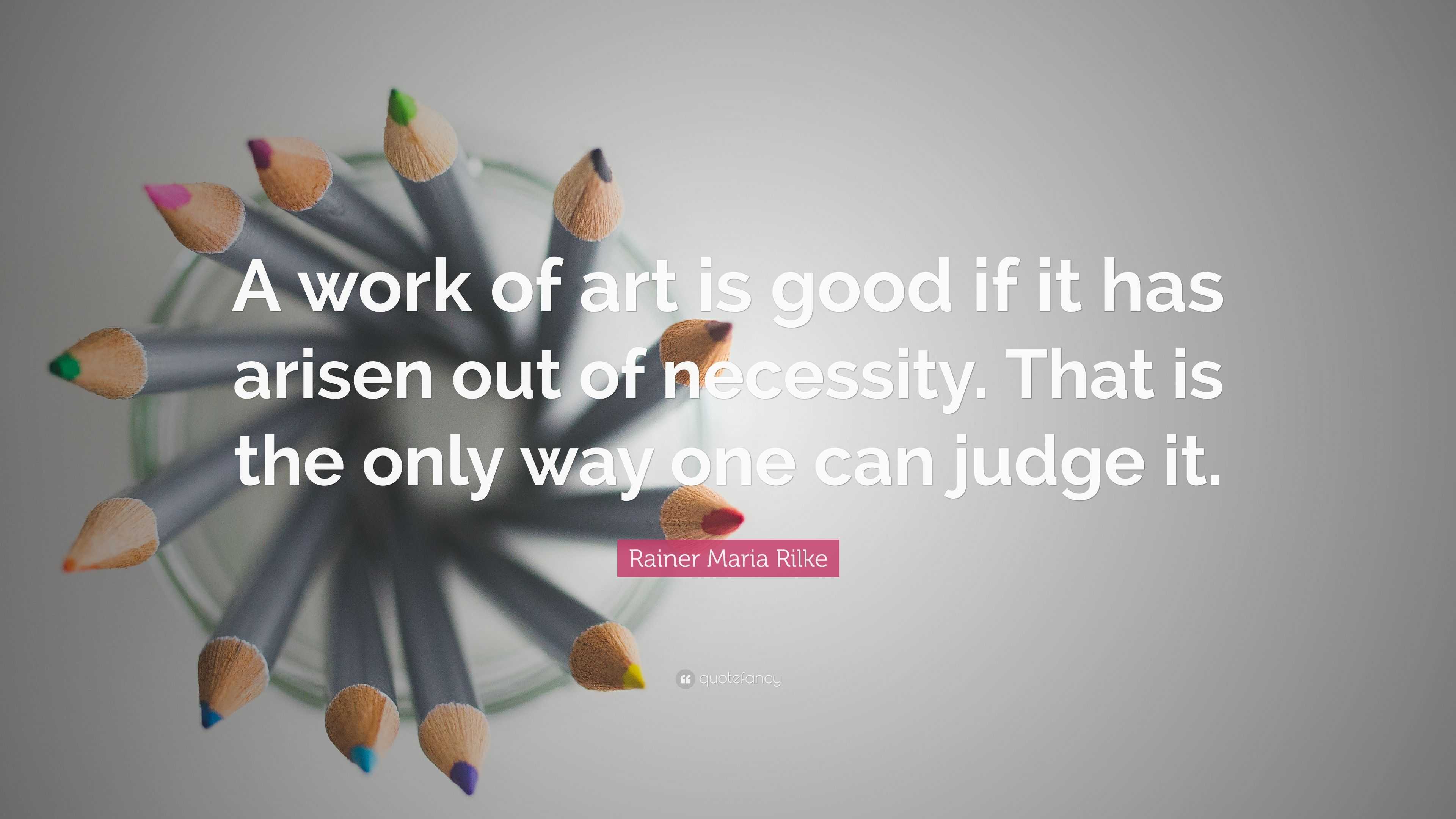 Rainer Maria Rilke Quote: “A work of art is good if it has arisen out ...