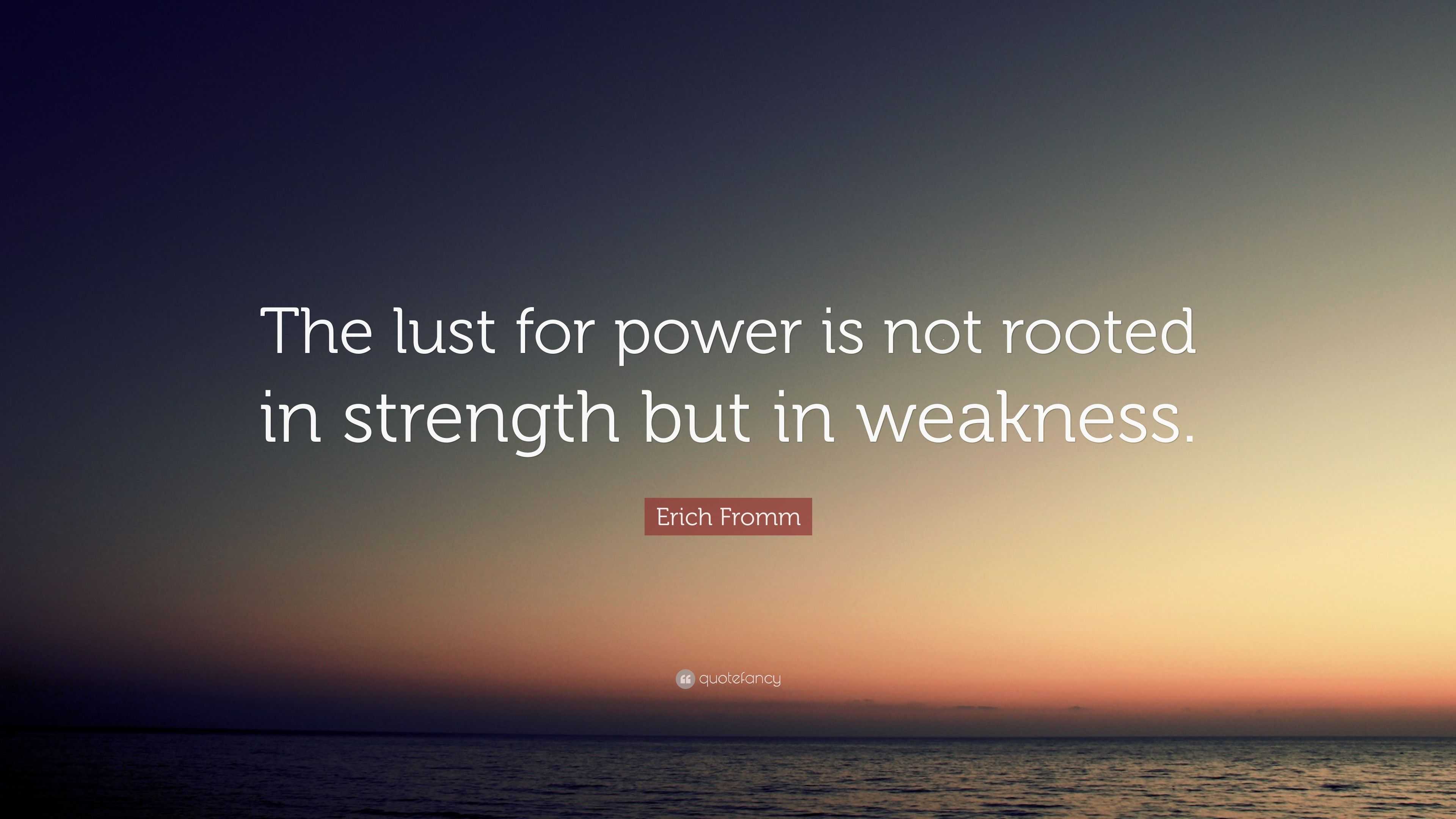 Rooted In Strength Erich Fromm Quote: “The lust for power is not rooted in strength but in ...
