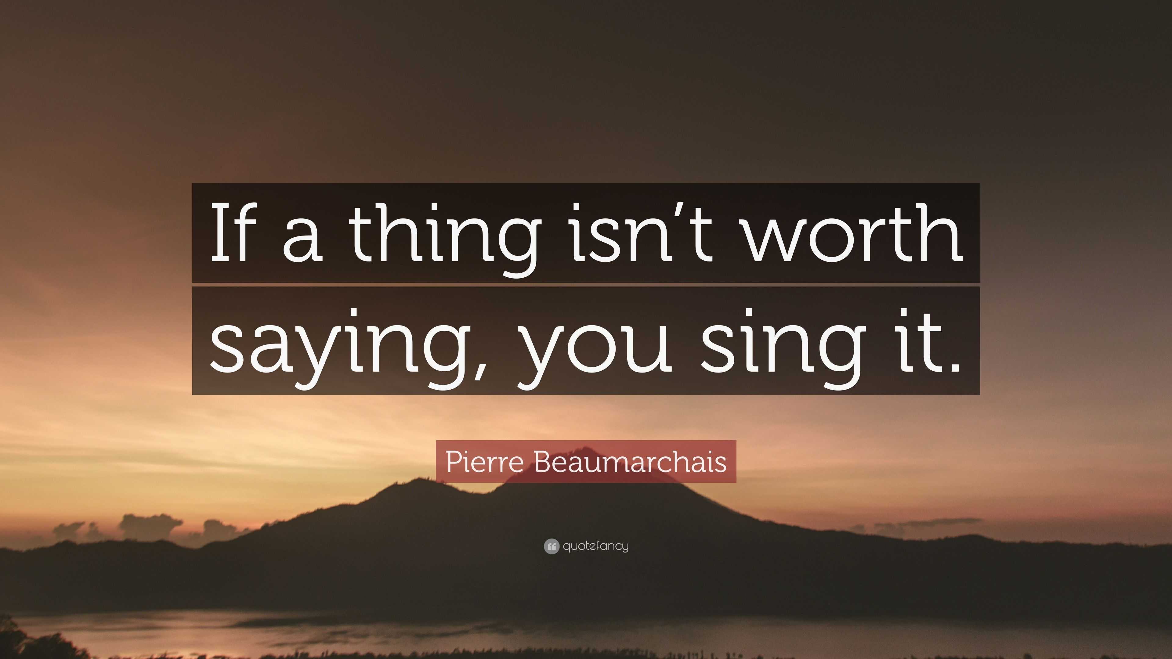 Pierre Beaumarchais Quote: “If a thing isn’t worth saying, you sing it.”