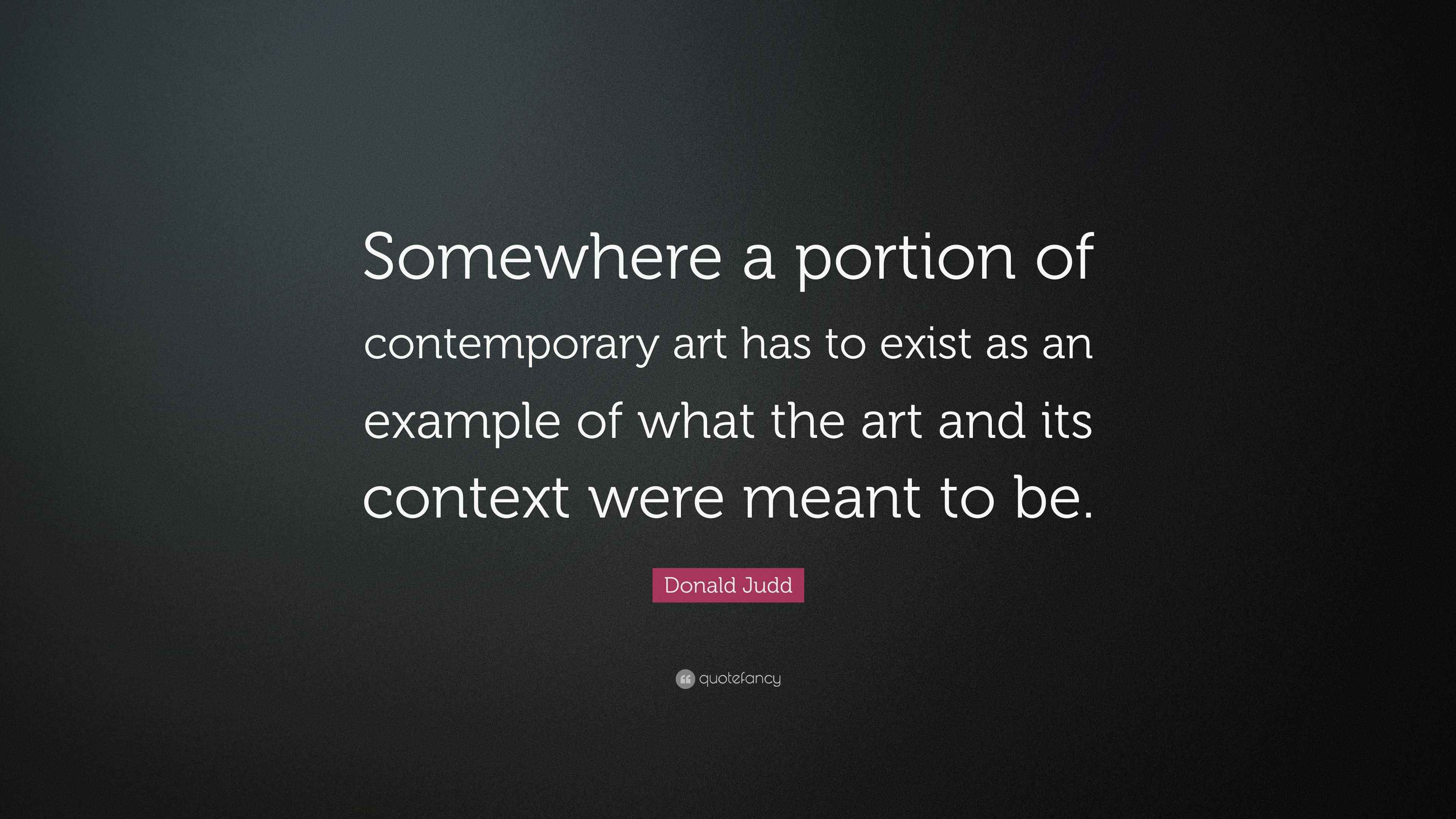 Donald Judd Quote “Somewhere a portion of contemporary art has to exist as an example of what