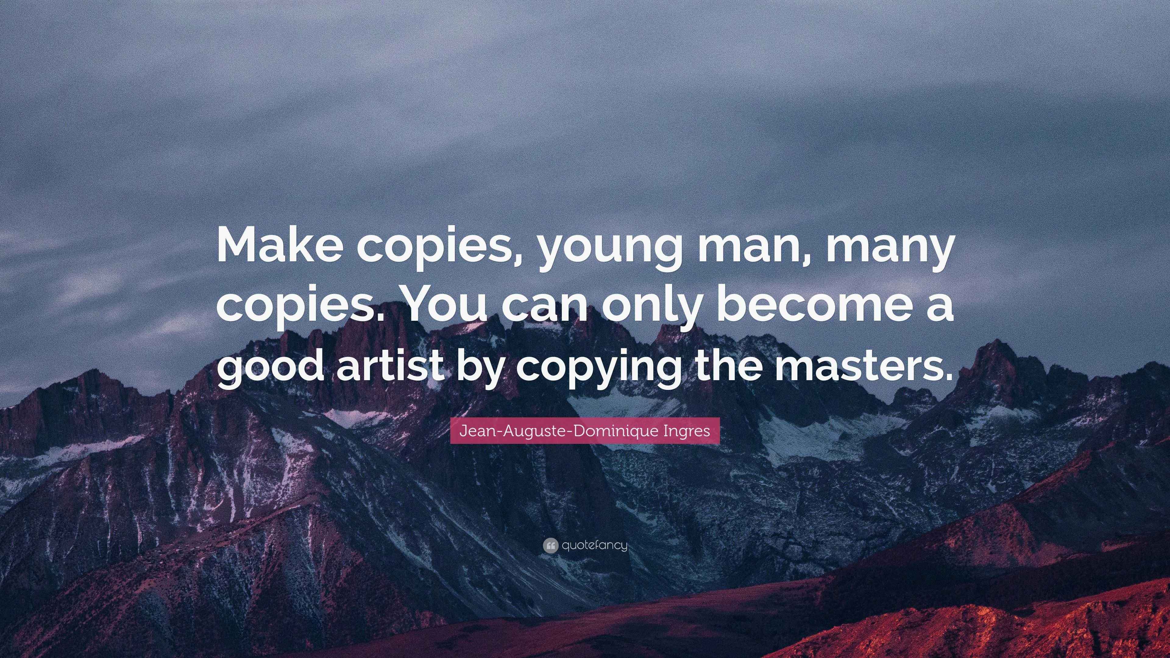Jean-Auguste-Dominique Ingres Quote: “Make copies, young man, many ...