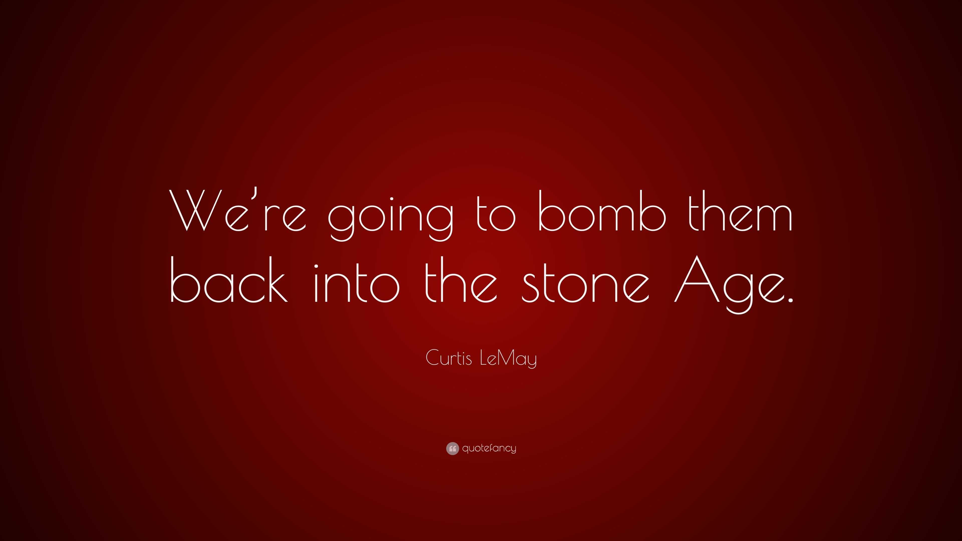 Curtis LeMay Quote “We’re going to bomb them back into the stone Age.”