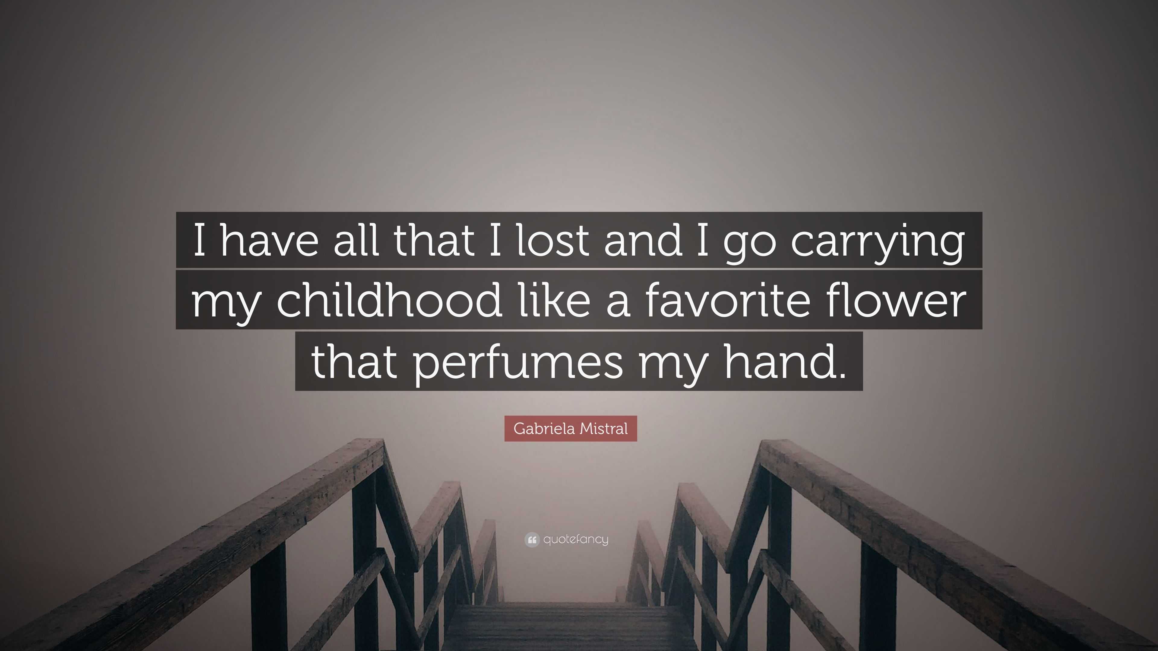Gabriela Mistral Quote I Have All That I Lost And I Go Carrying My Childhood Like