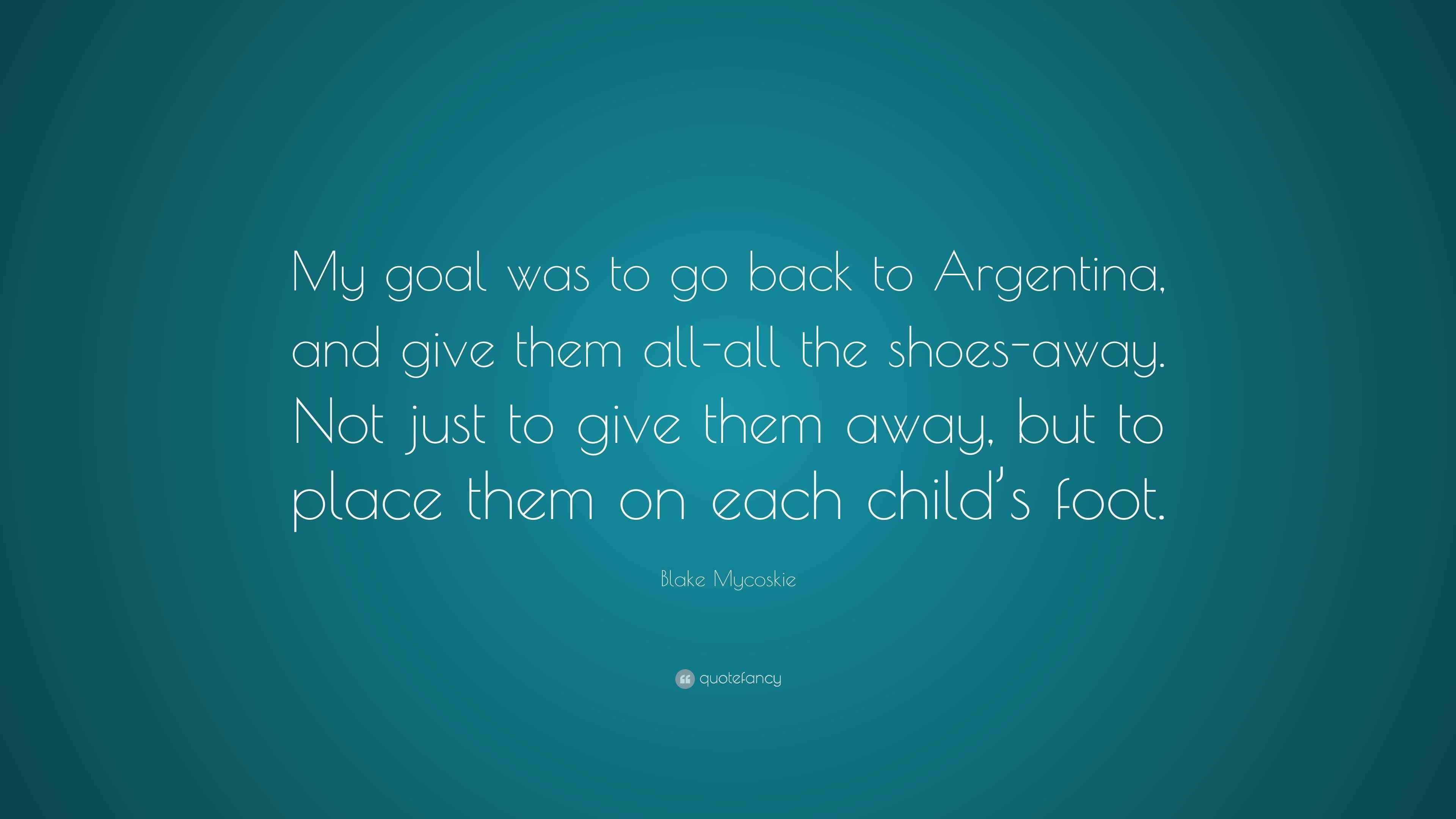 Blake Mycoskie Quote My Goal Was To Go Back To Argentina And Give Them All All The Shoes Away Not Just To Give Them Away But To Place Them