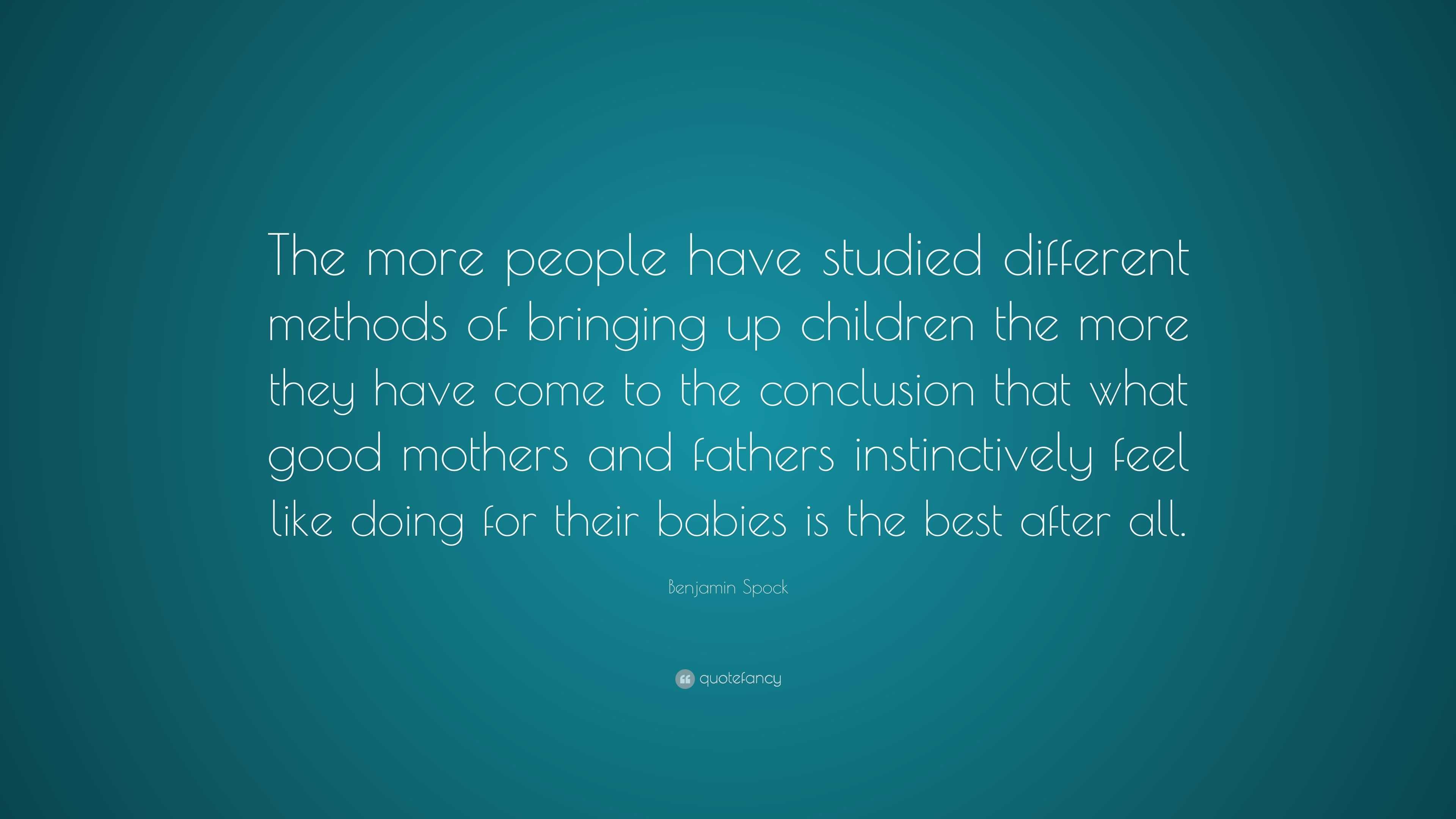 Benjamin Spock Quote: “The more people have studied different methods ...