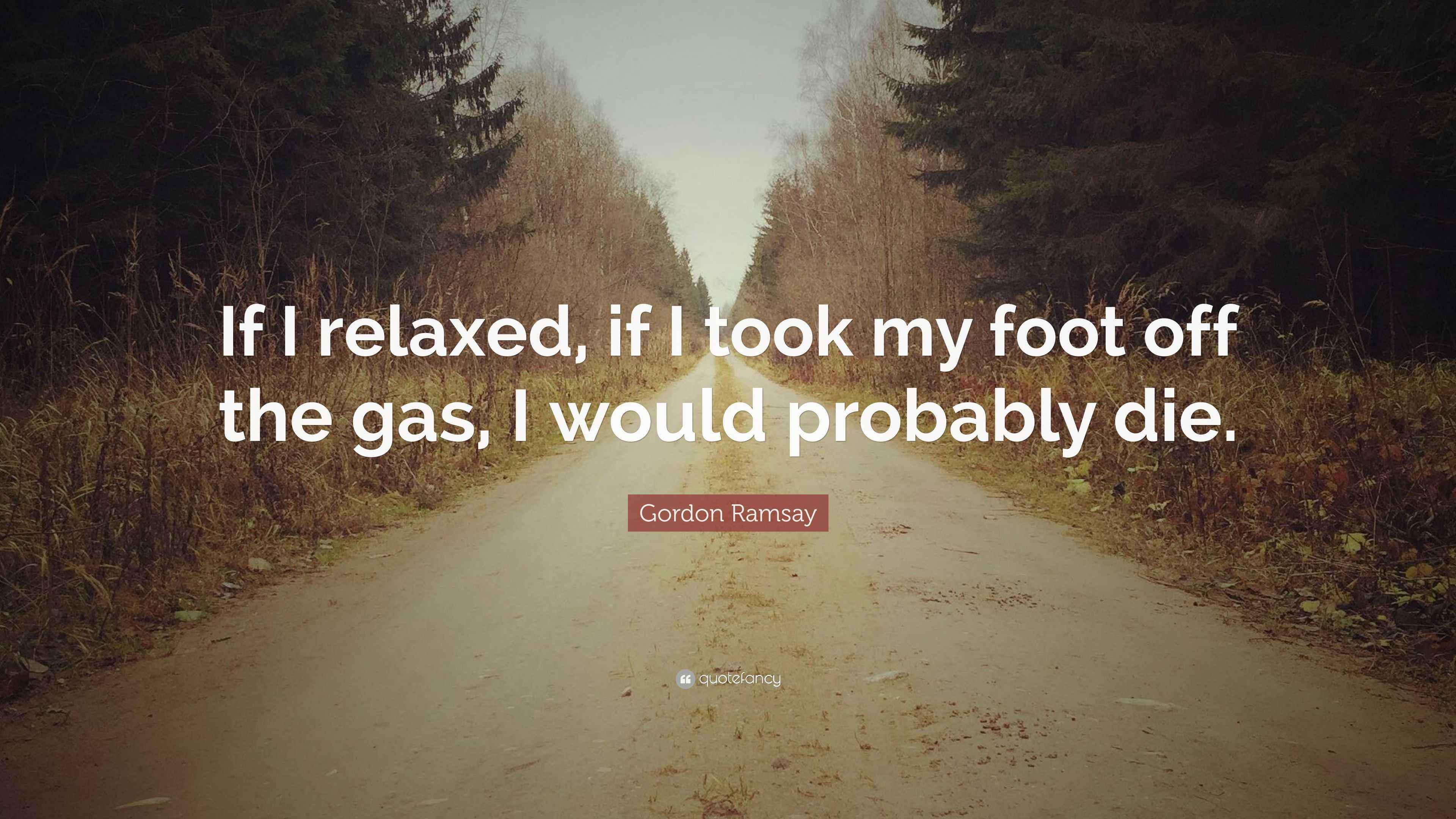 Gordon Ramsay Quote “If I relaxed, if I took my foot off the gas, I