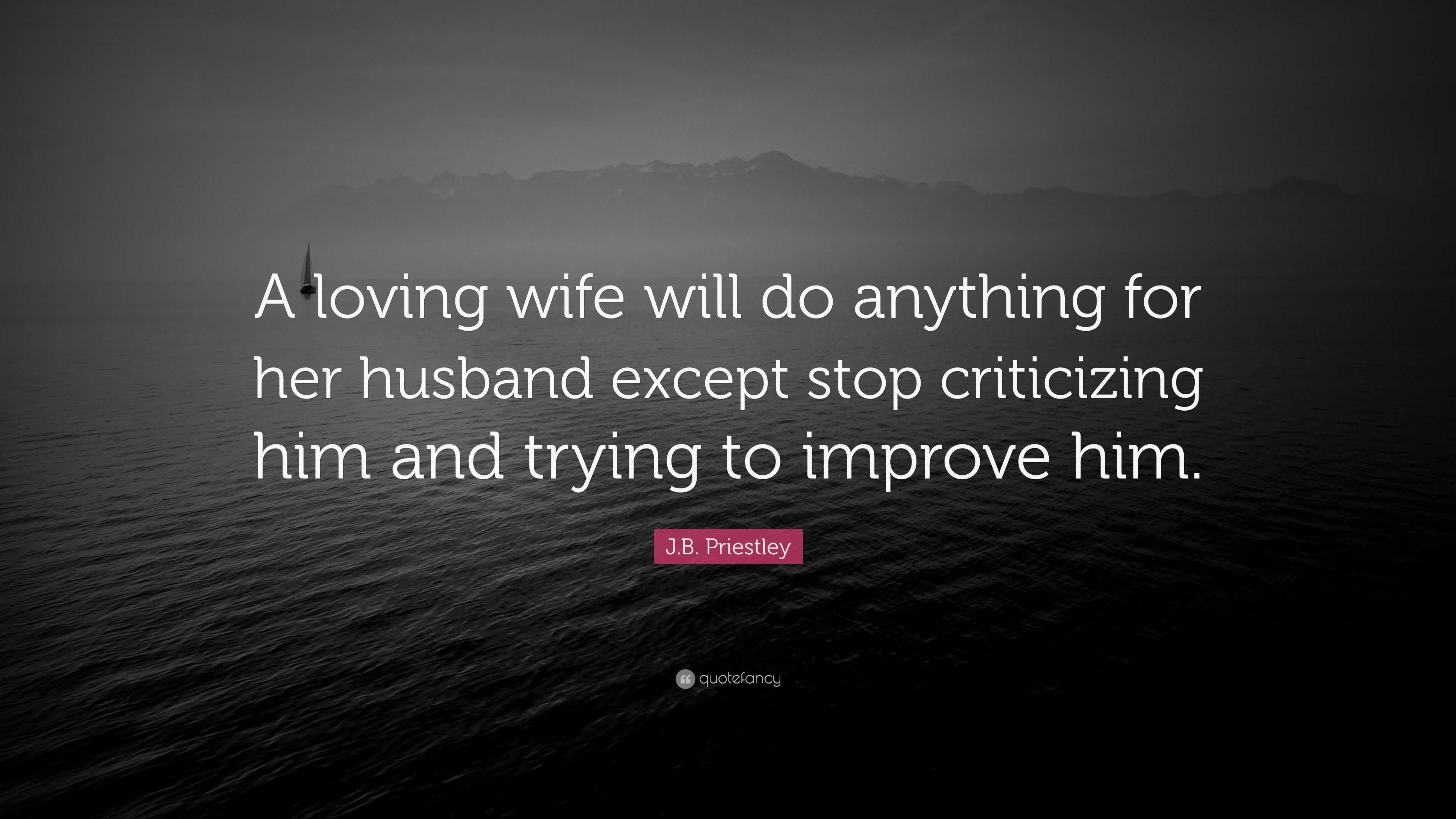 J.B. Priestley Quote: "A loving wife will do anything for her husband except stop criticizing ...