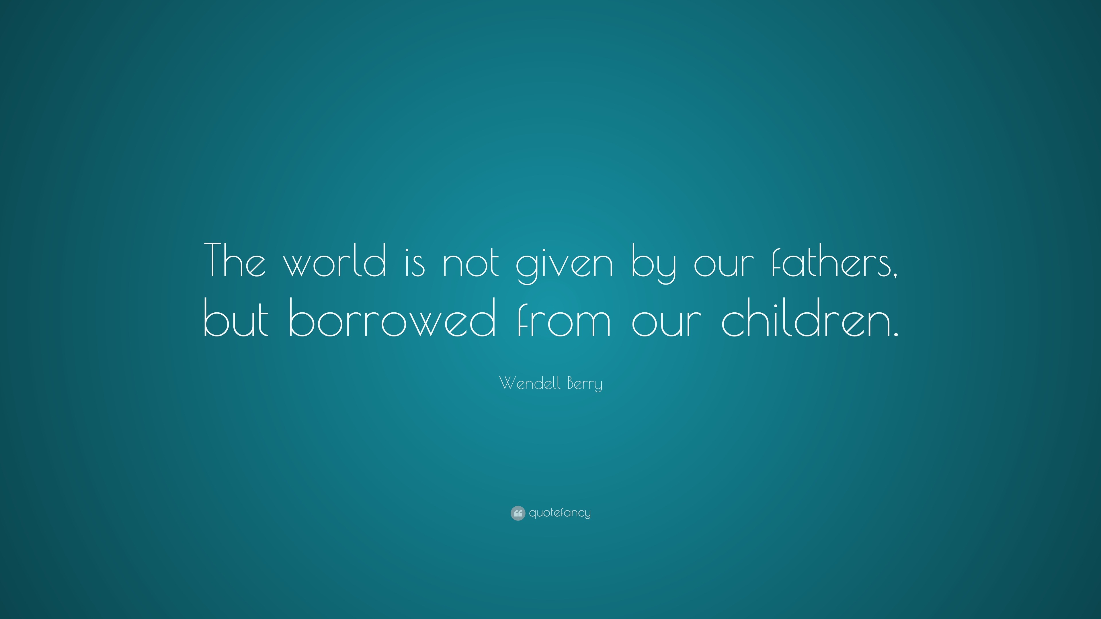 Wendell Berry Quote: “The world is not given by our fathers, but ...