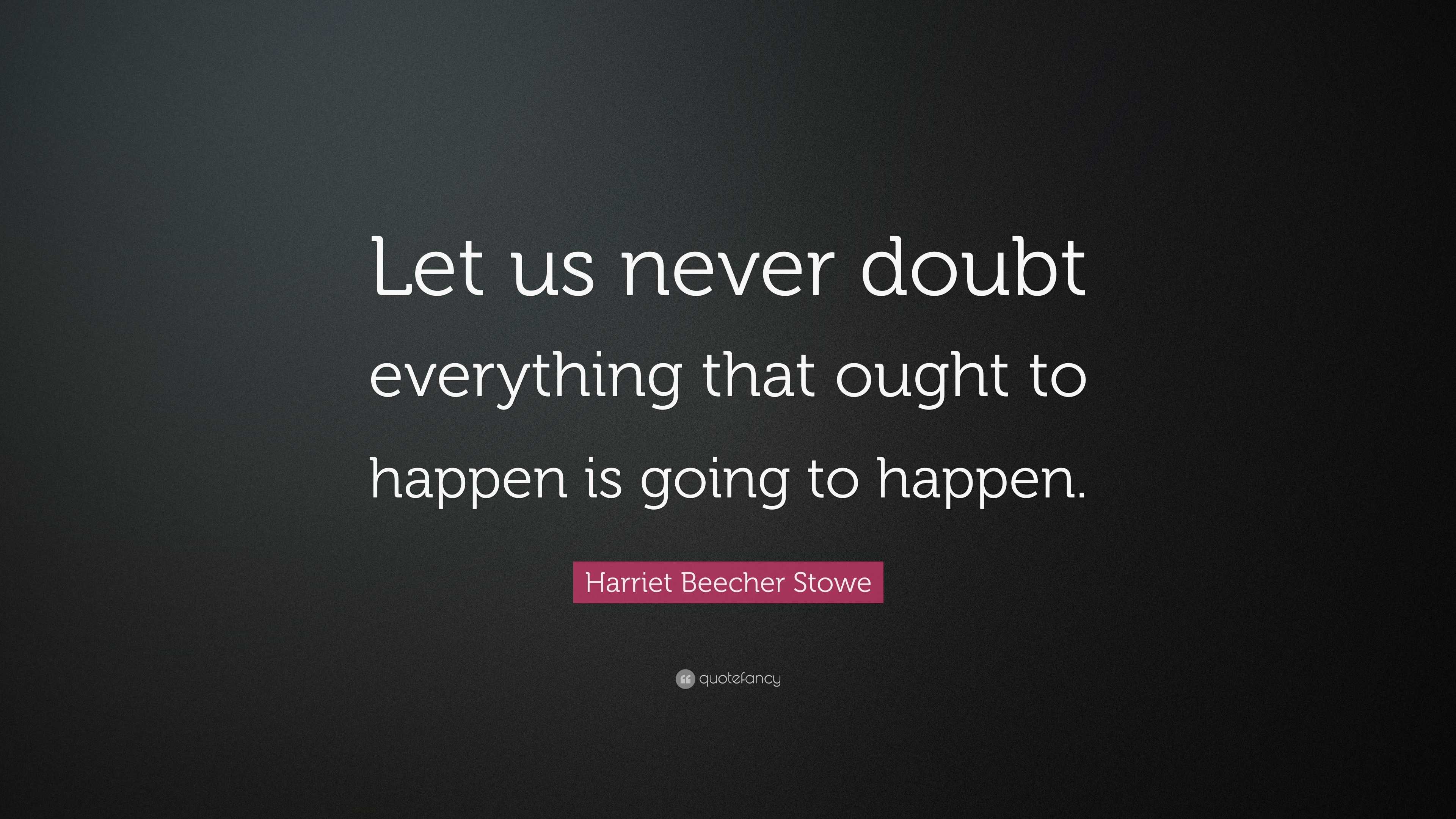 Harriet Beecher Stowe Quote: “Let us never doubt everything that ought ...