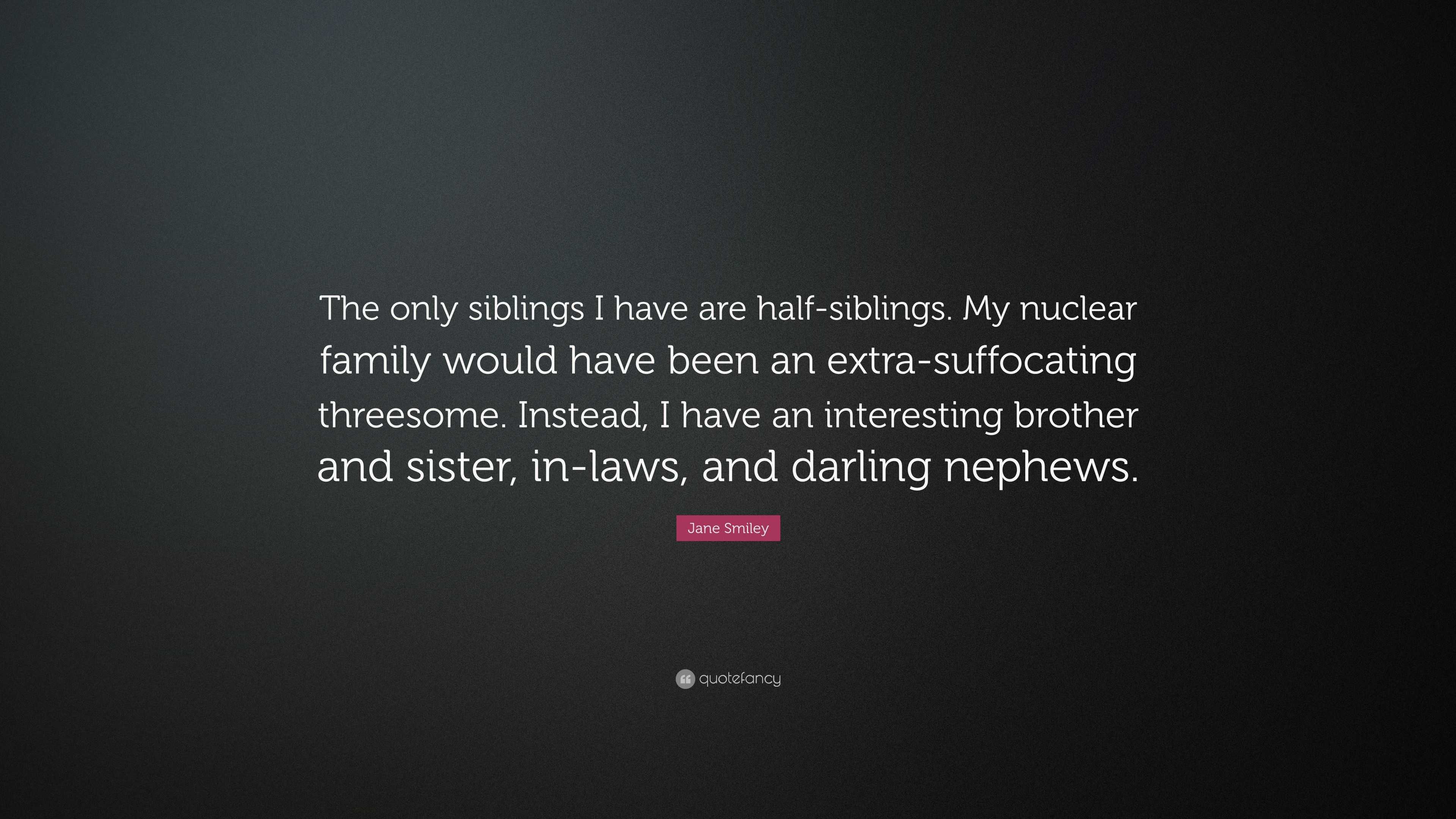 Jane Smiley Quote: “The only siblings I have are half-siblings. My nuclear  family would have been an extra-suffocating threesome. Instead, I...”