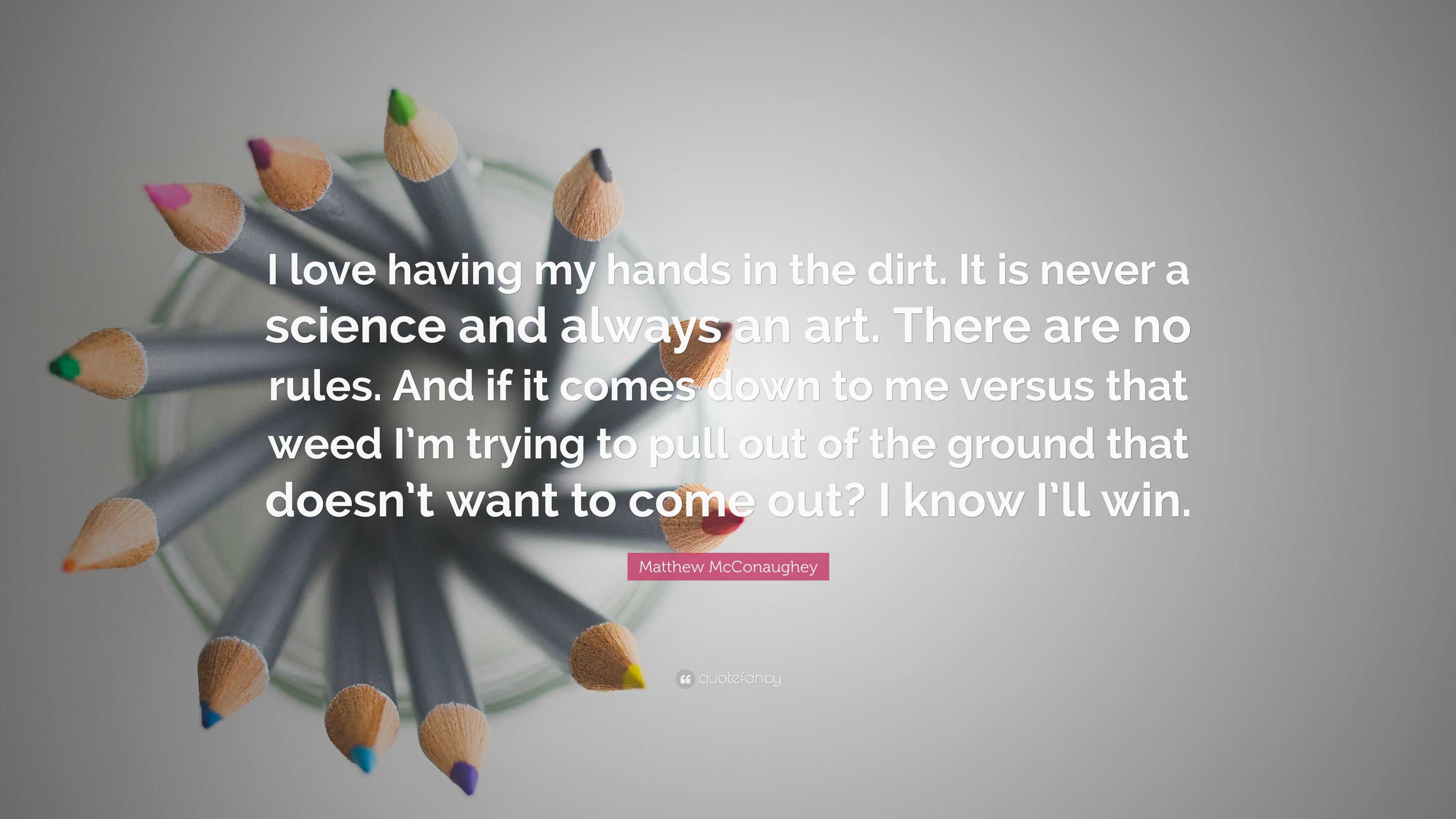 Matthew McConaughey Quote: “I love having my hands in the dirt. It is never  a science and always an art. There are no rules. And if it comes down to...”